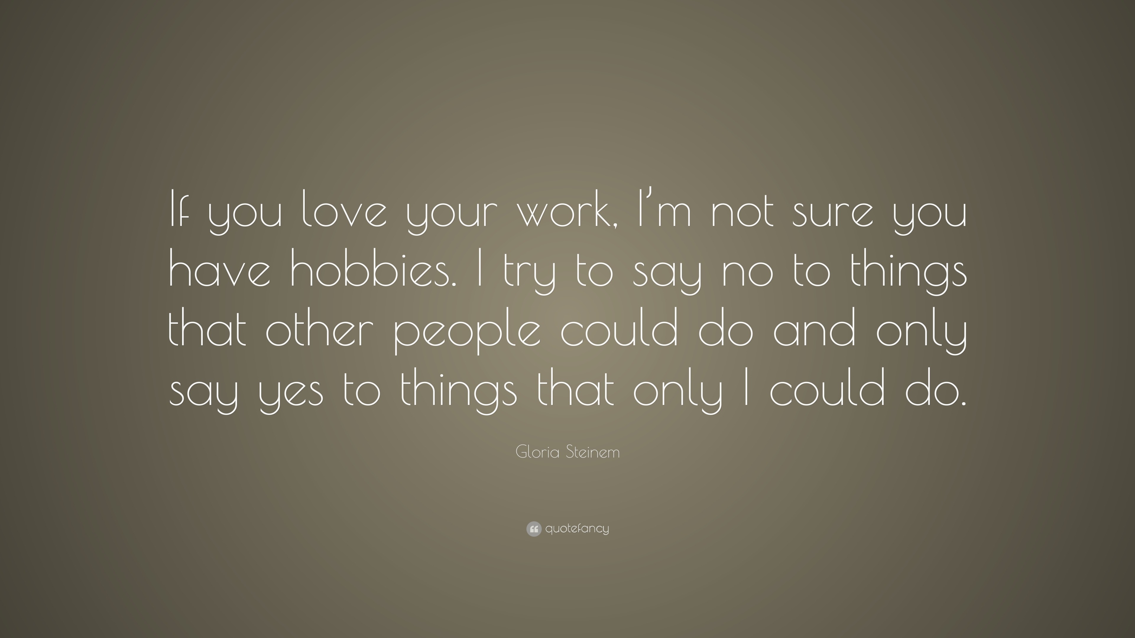 Gloria Steinem Quote: “If you love your work, I’m not sure you have ...