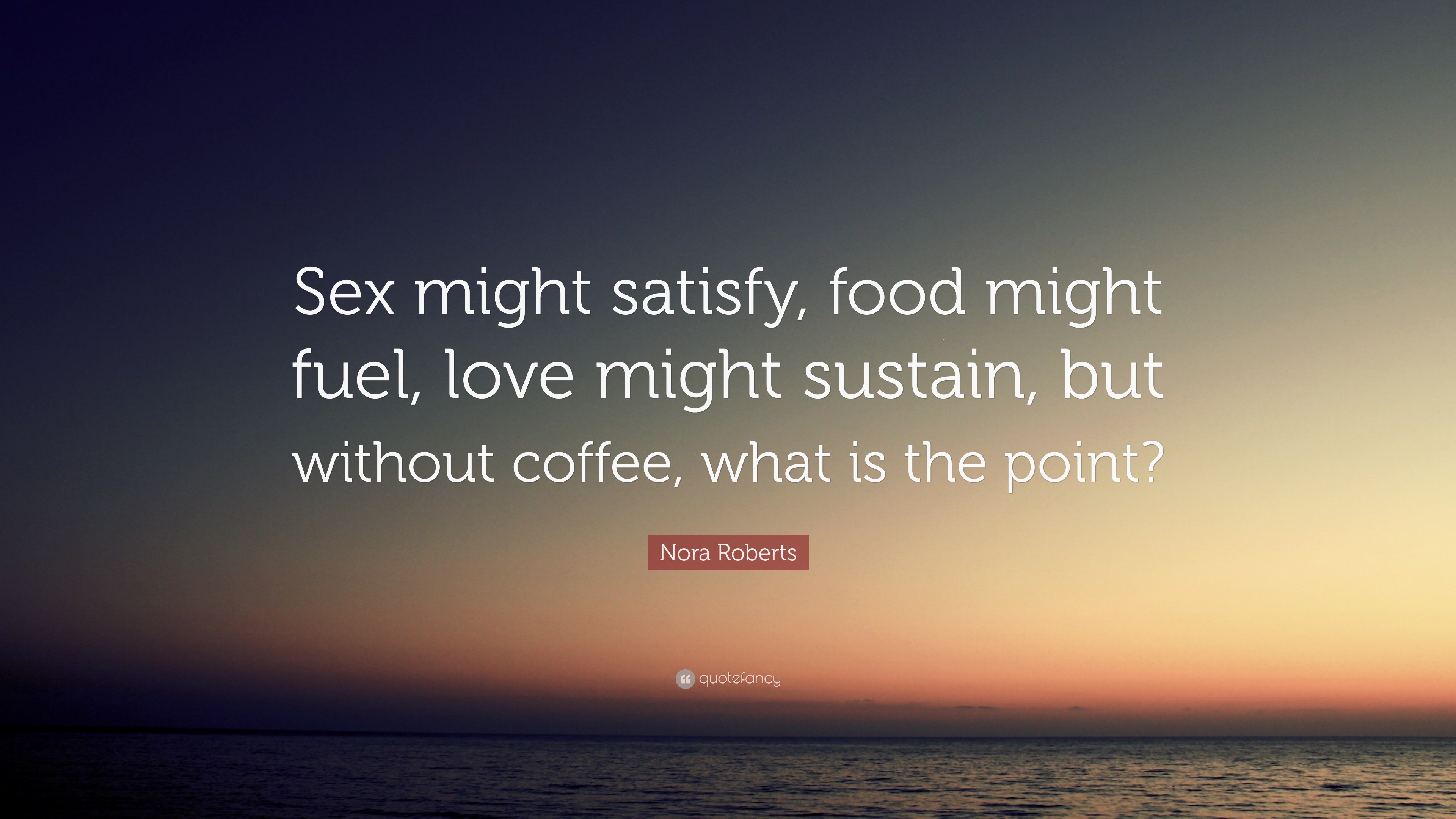 Nora Roberts Quote: “Sex might satisfy, food might fuel, love might  sustain, but without coffee, what