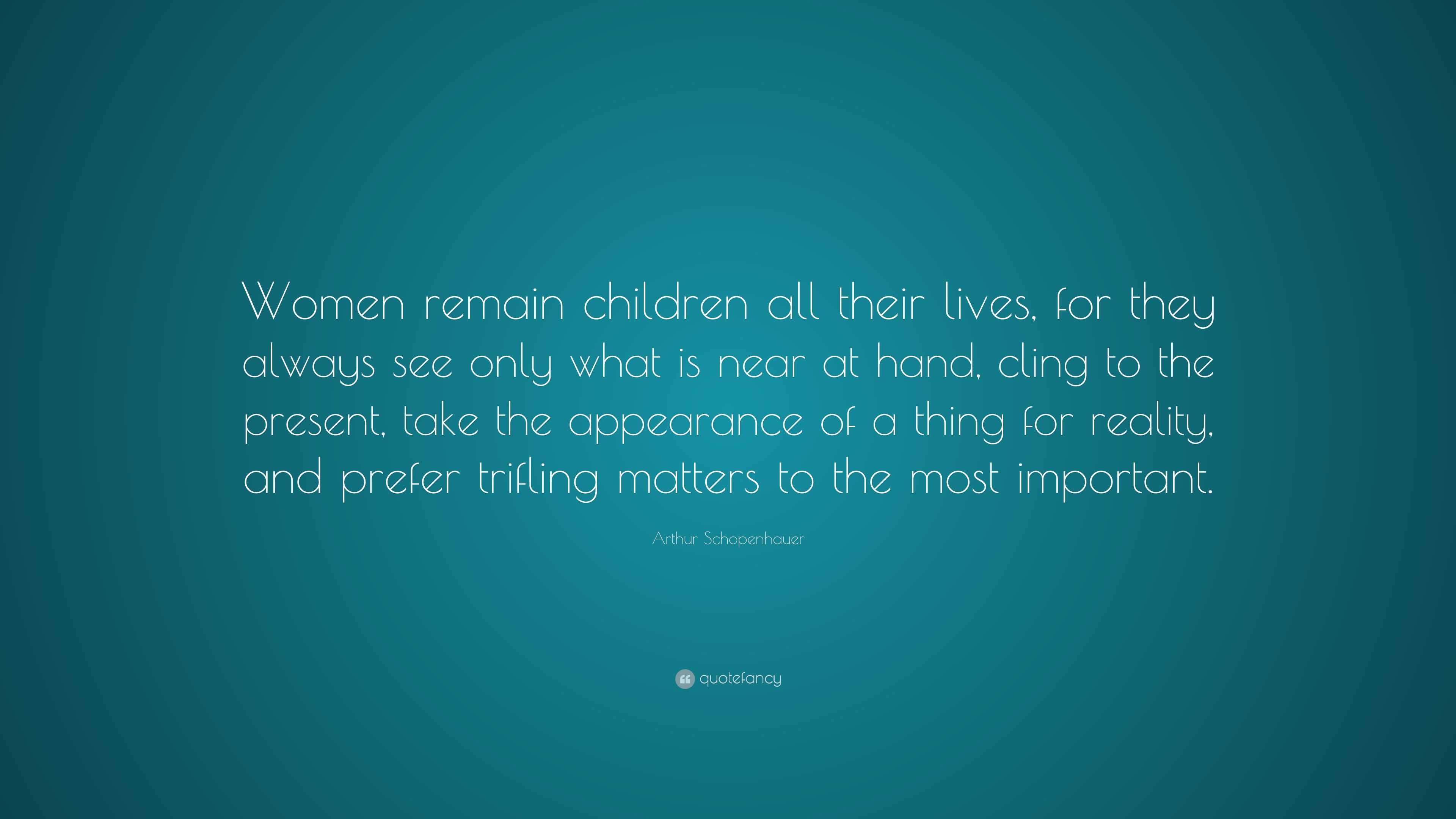 Arthur Schopenhauer Quote: “Women remain children all their lives, for ...