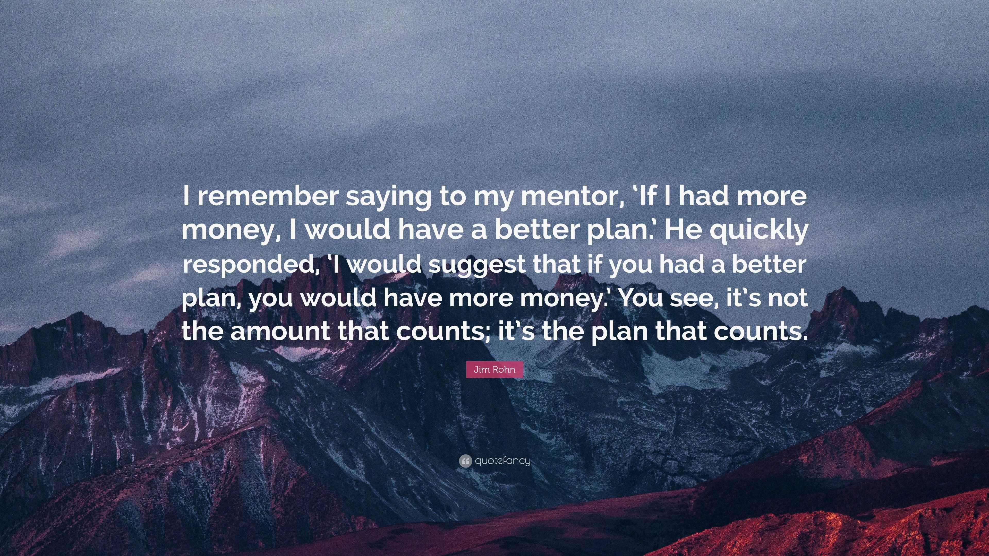 Jim Rohn Quote: “I remember saying to my mentor, ‘If I had more money ...