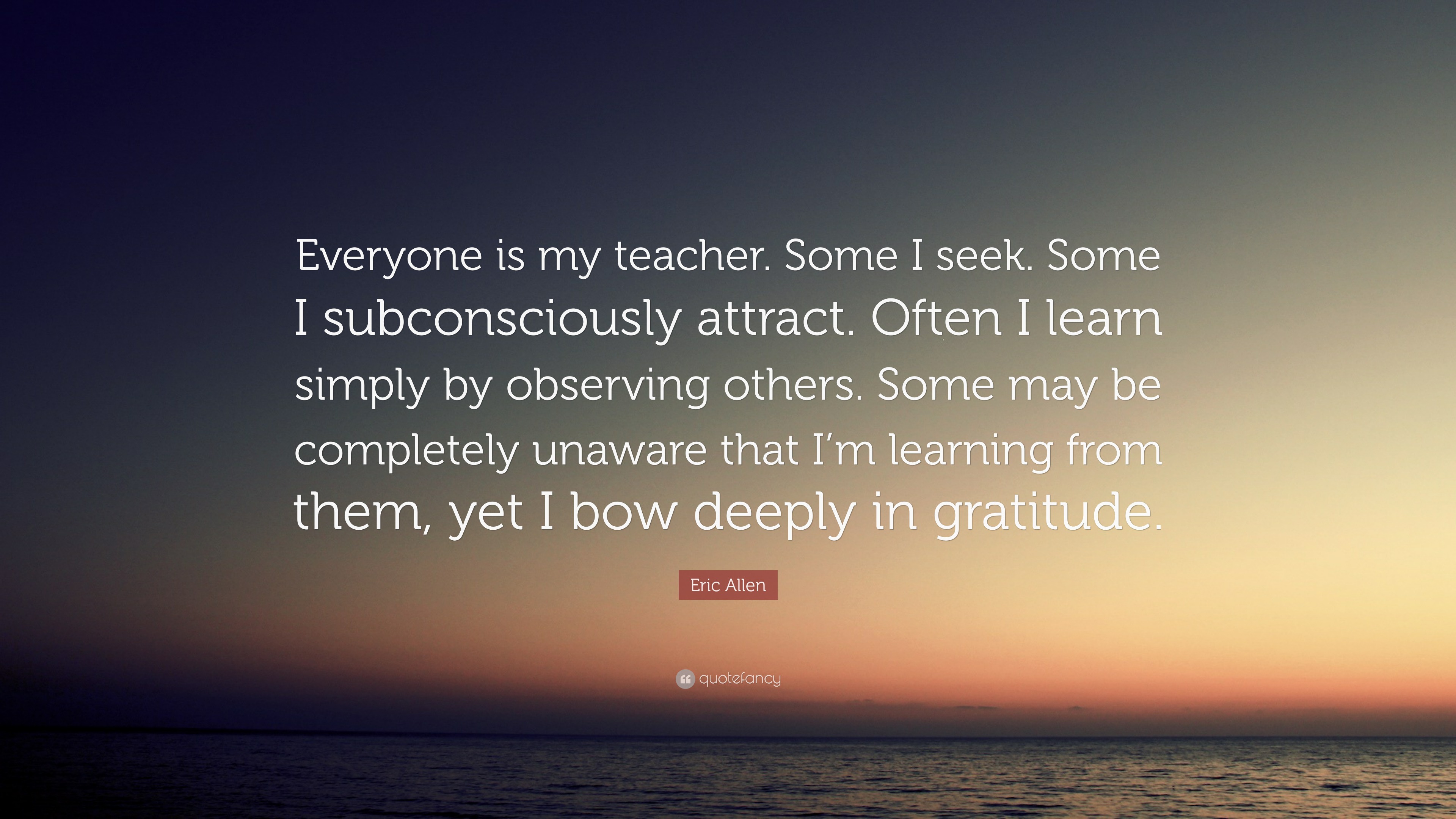 Eric Allen Quote: “Everyone is my teacher. Some I seek. Some I ...