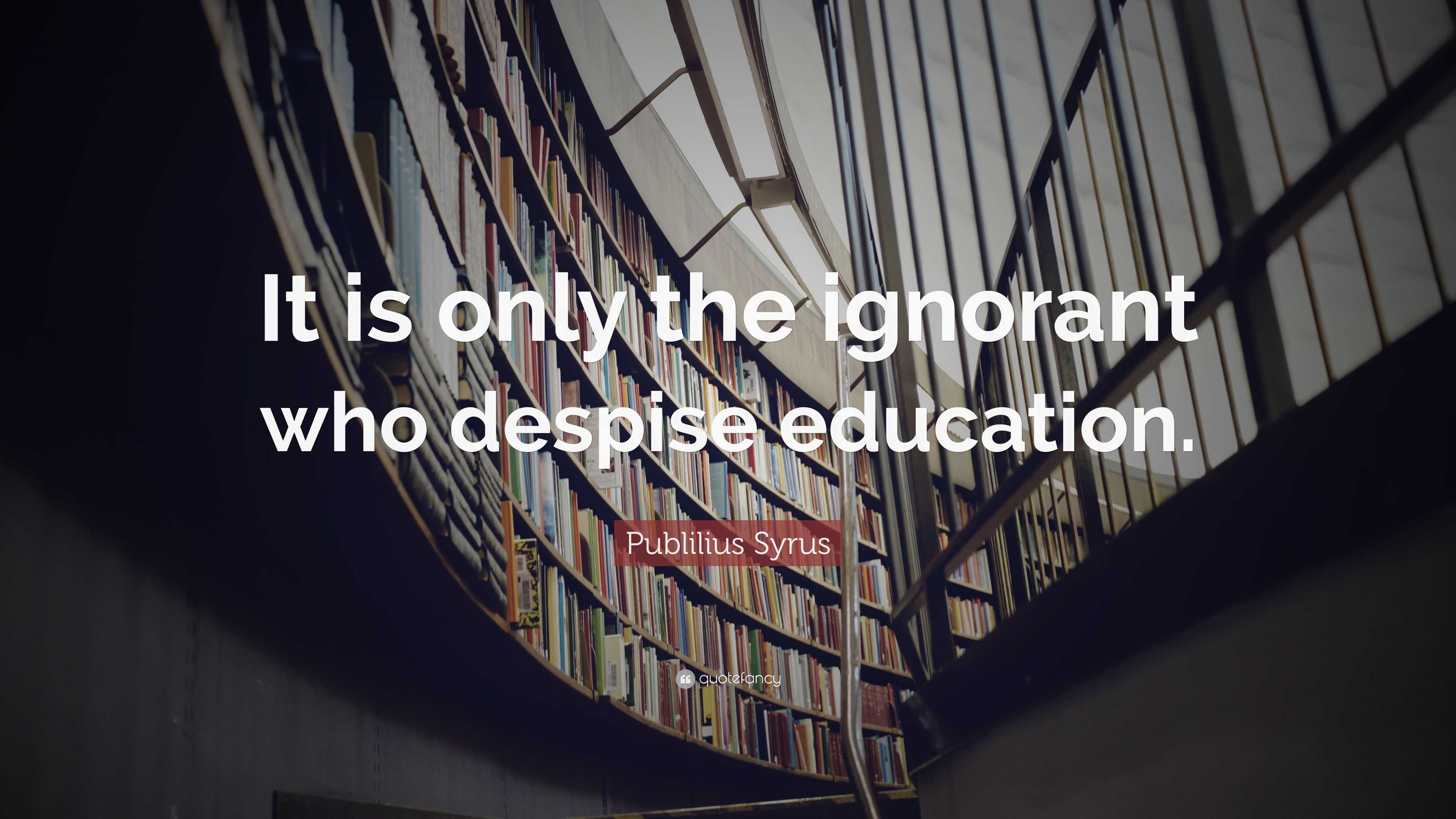 Publilius Syrus Quote: “It is only the ignorant who despise education.”