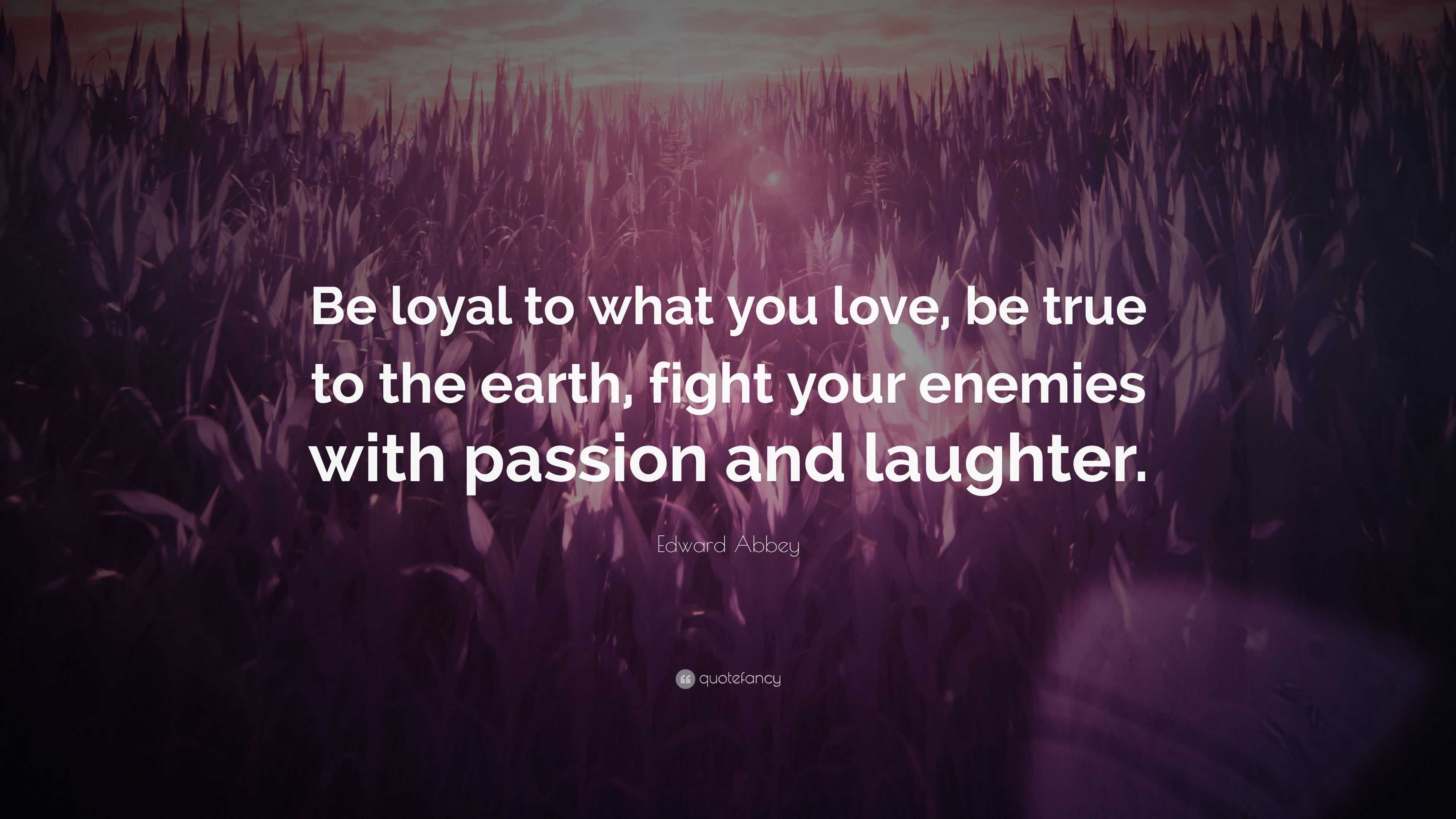 Edward Abbey Quote “Be loyal to what you love be true to the