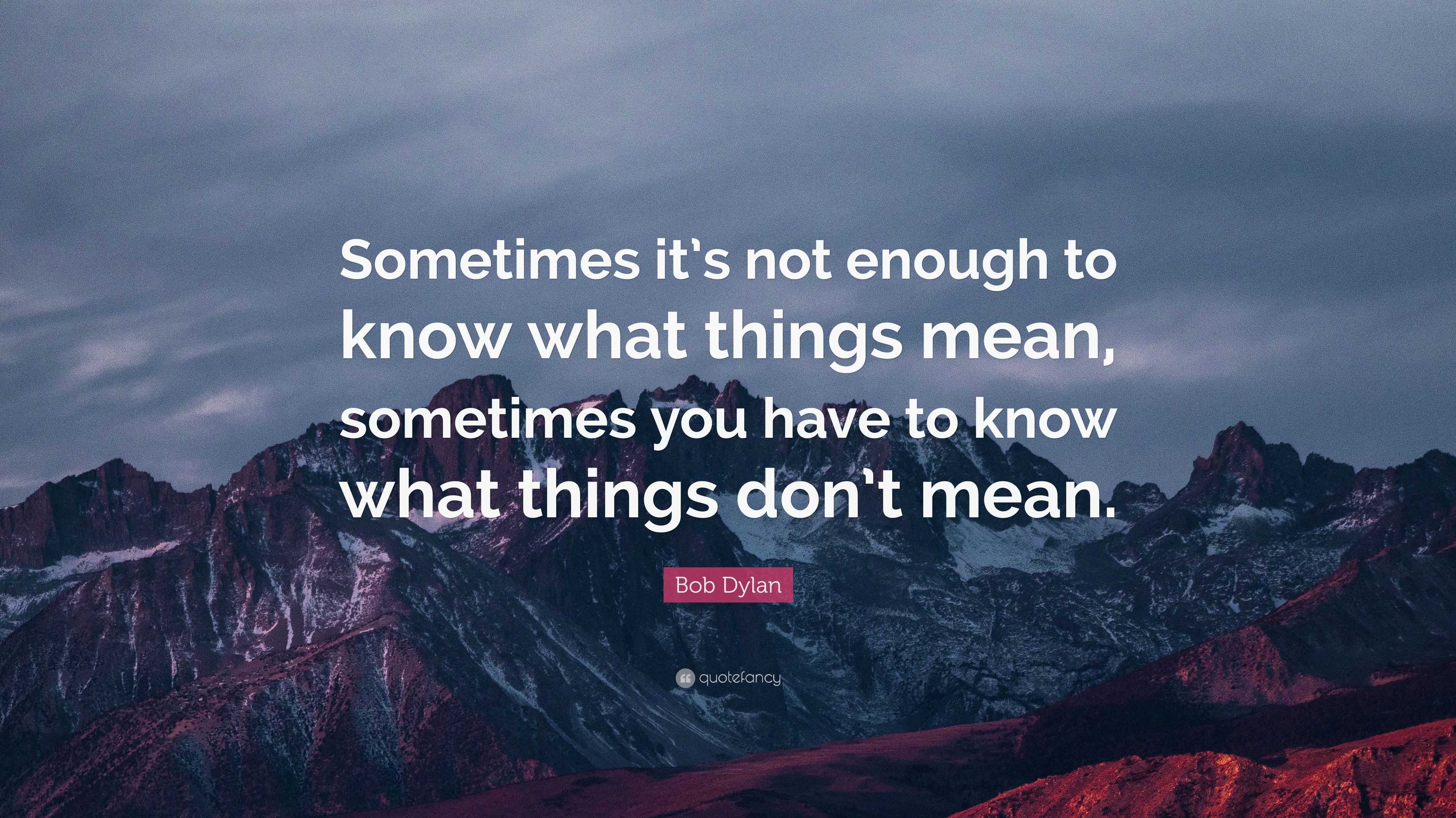 Bob Dylan Quote: “Sometimes it’s not enough to know what things mean ...