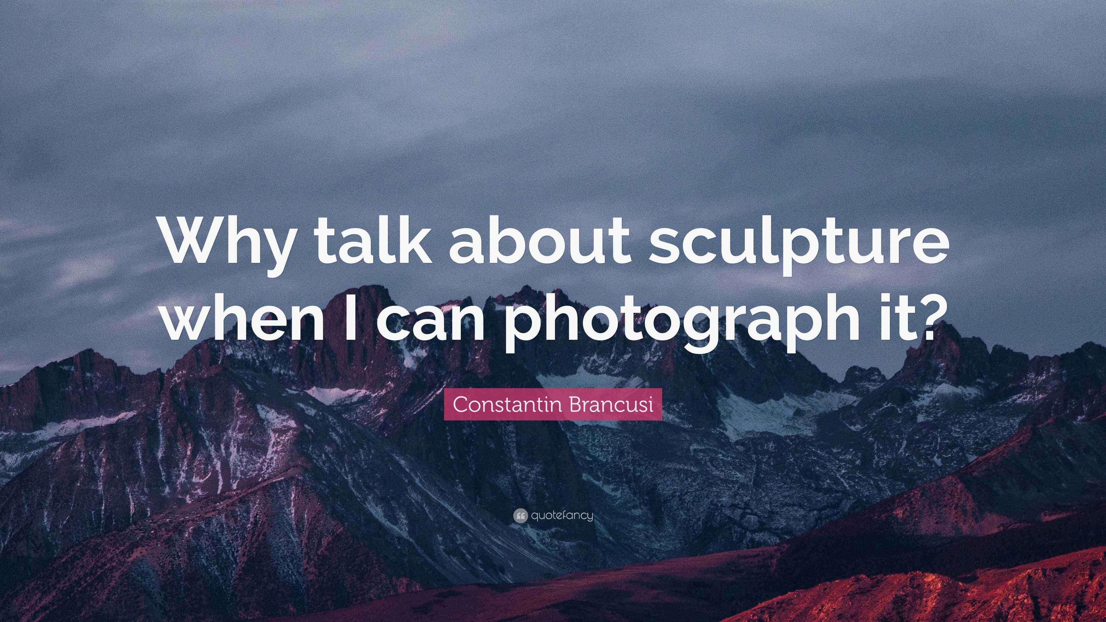 Constantin Brancusi Quote “Why talk about sculpture when I can
