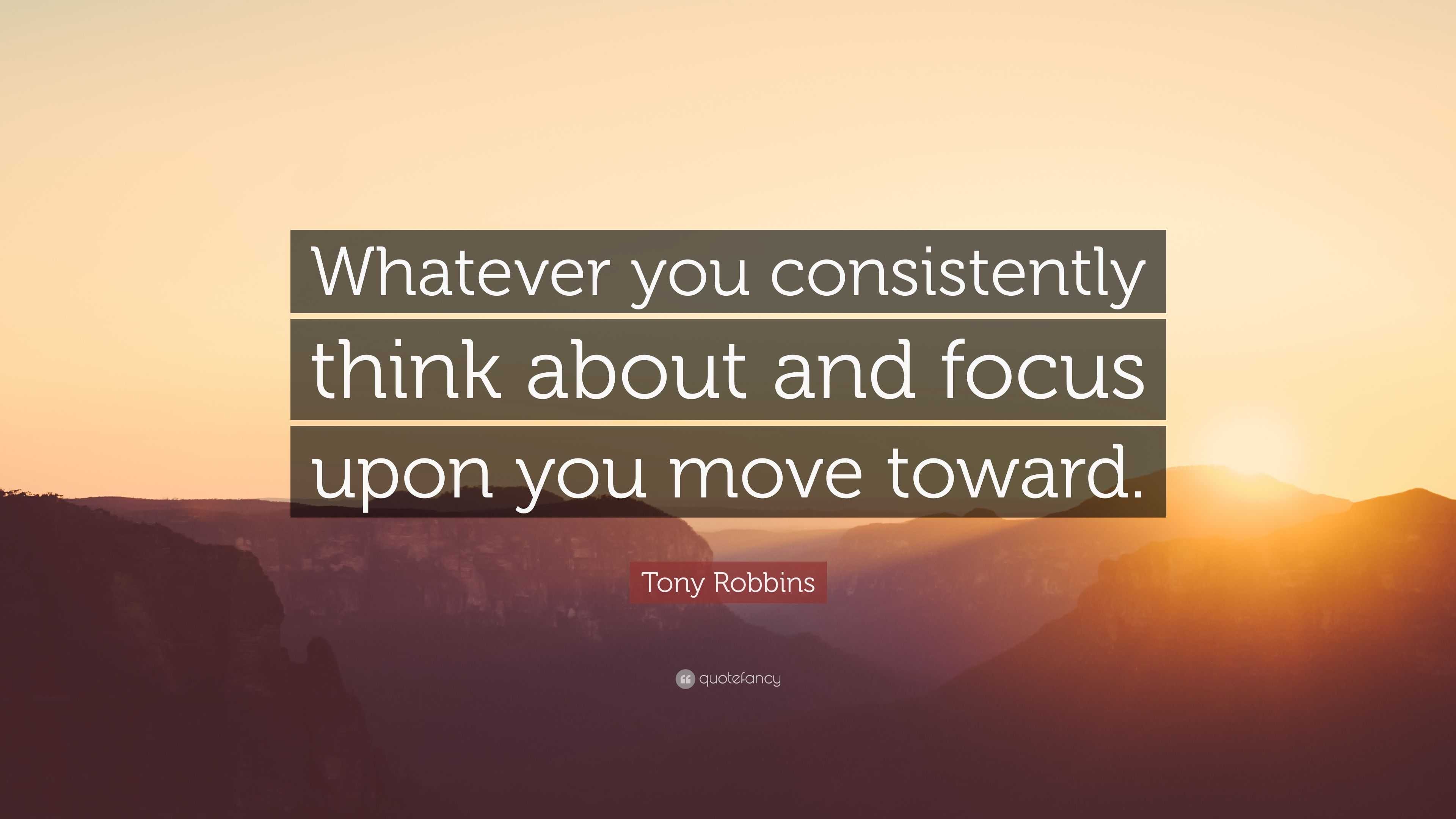 Tony Robbins Quote: “Whatever you consistently think about and focus ...