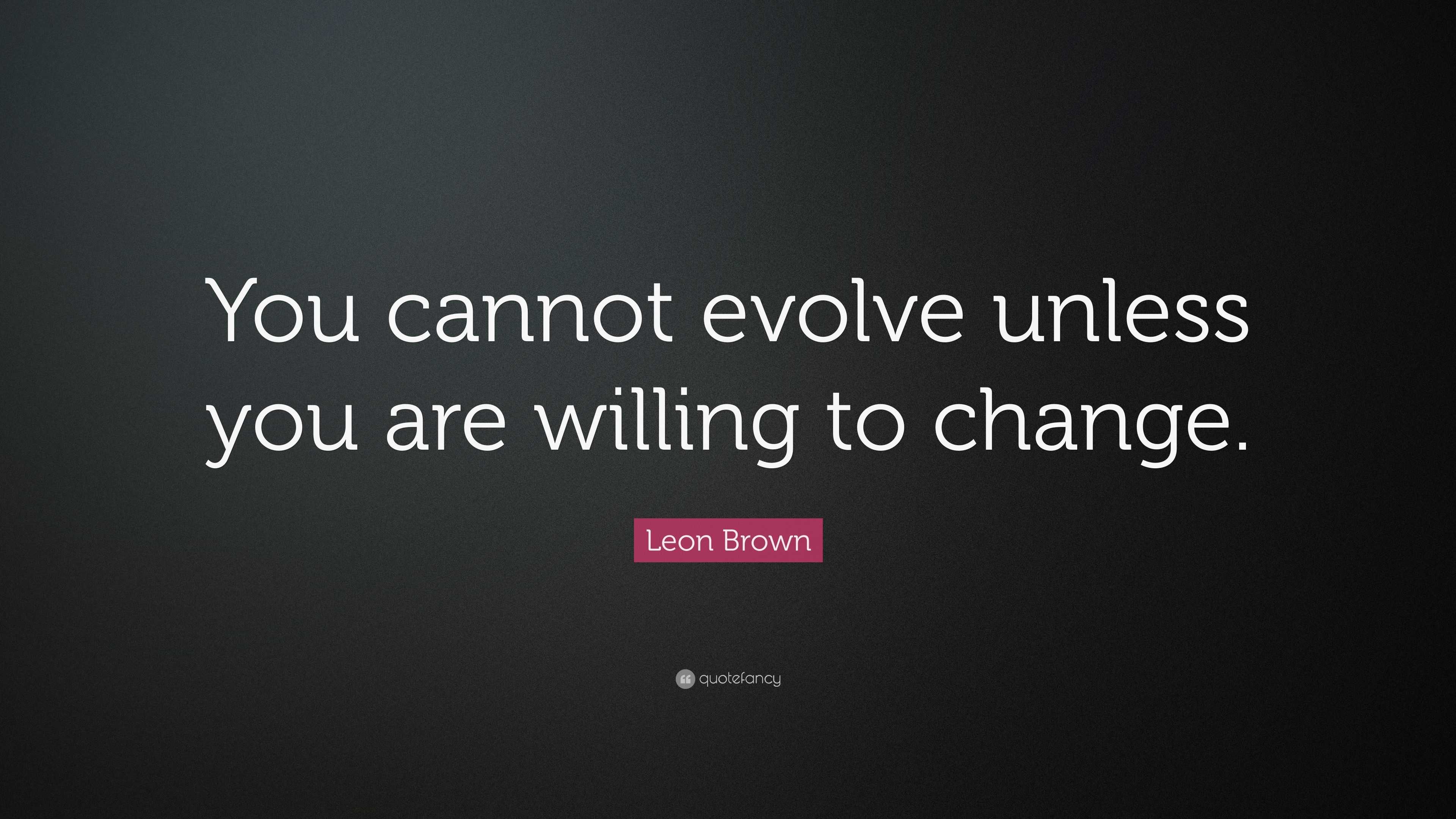 Leon Brown Quote: “You cannot evolve unless you are willing to change.”