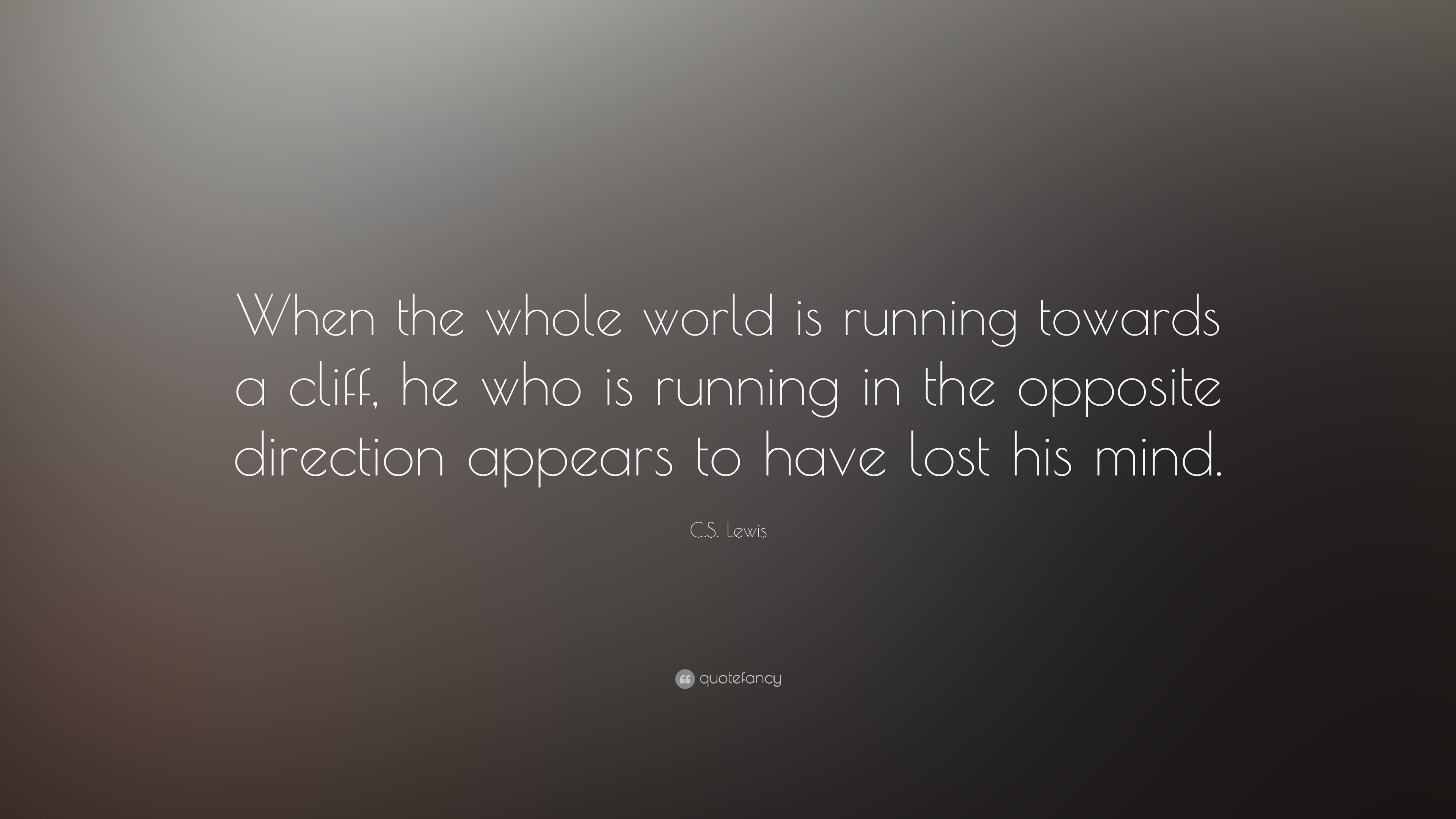 C S Lewis Quote “When the whole world is running towards a cliff he