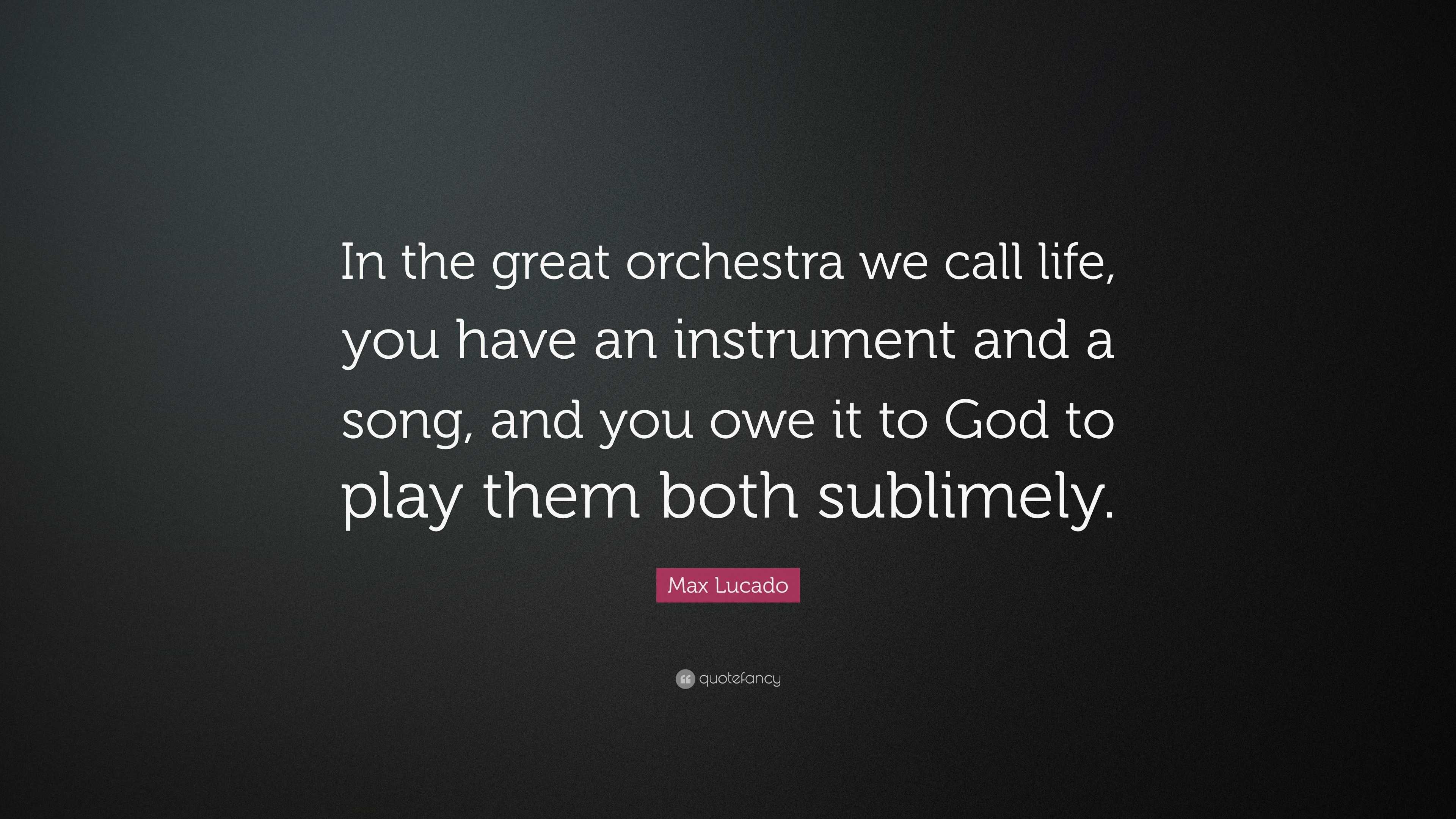 Max Lucado Quote “In the great orchestra we call life, you have an