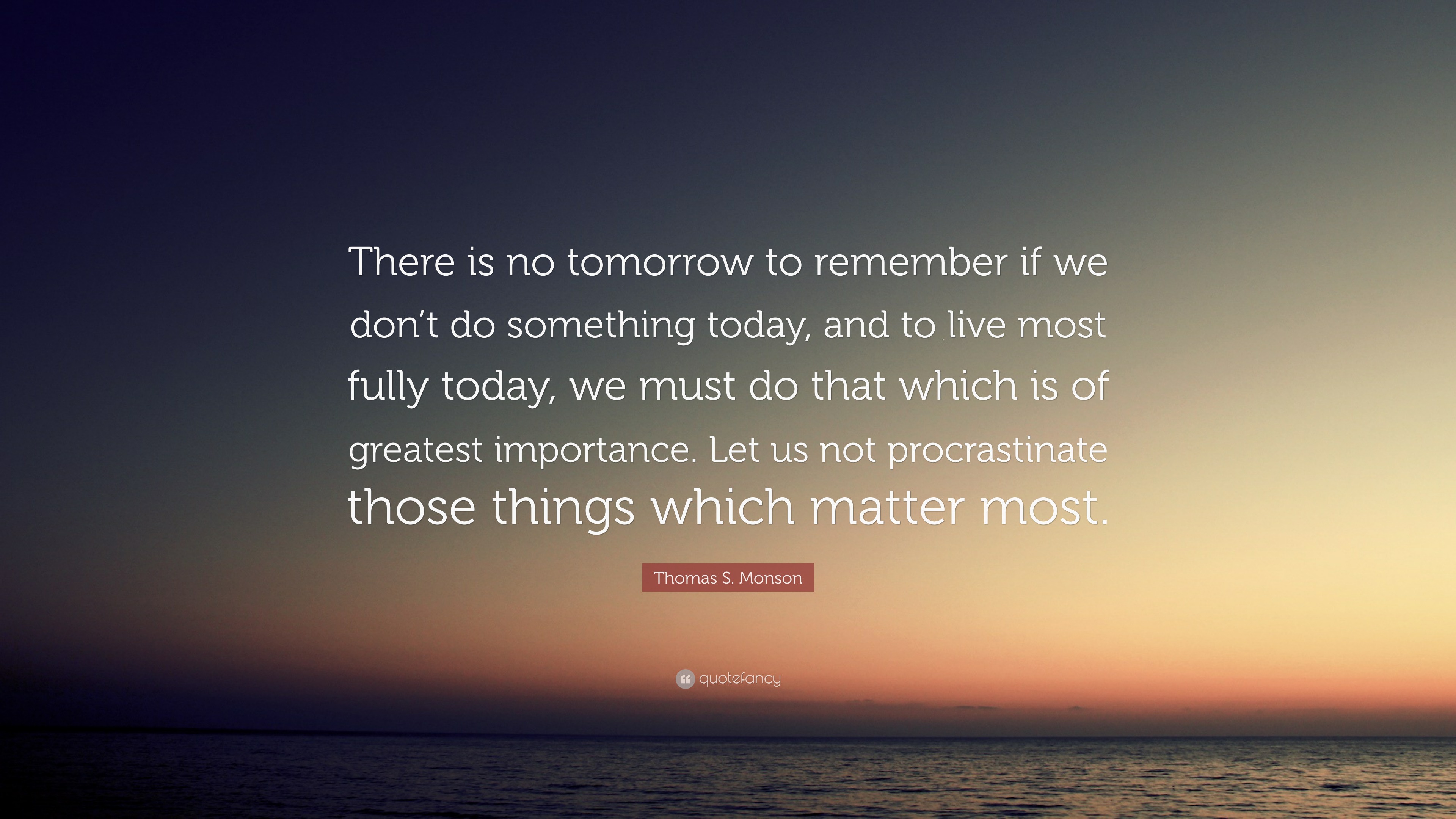 Thomas S. Monson Quote “There is no tomorrow to remember if we don’t