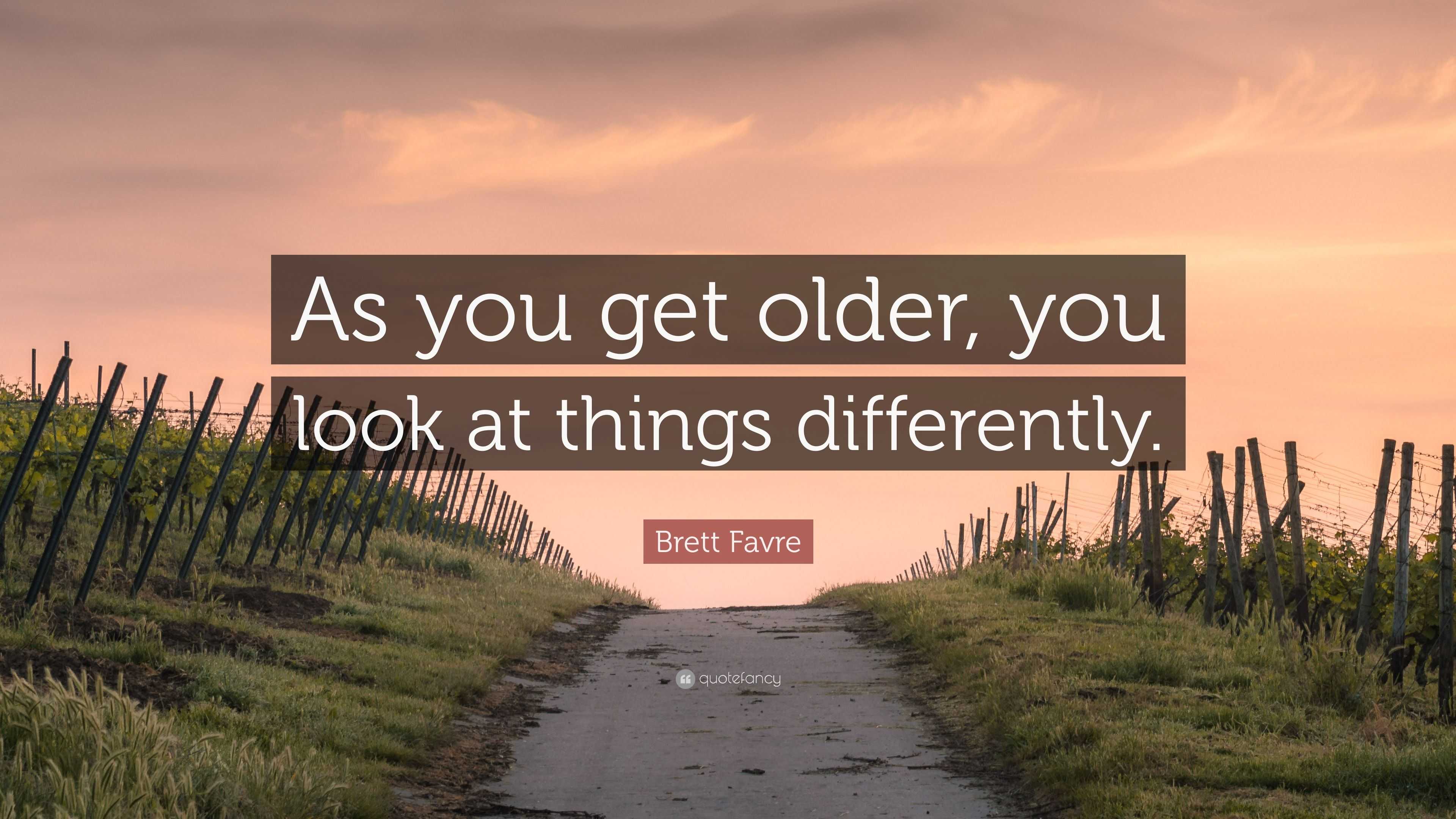 Brett Favre Quote: “As you get older, you look at things differently.”