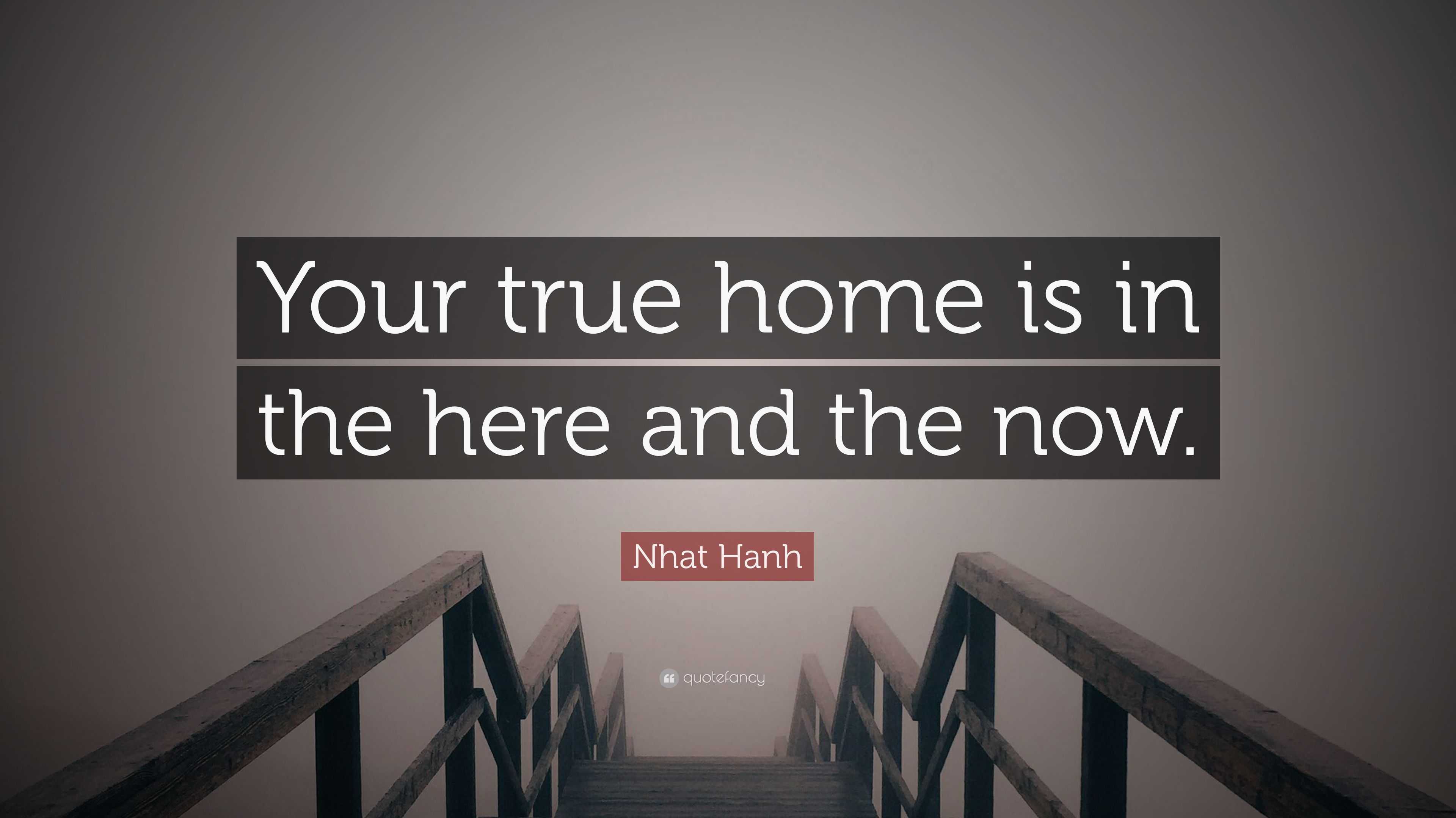 Nhat Hanh Quote: “Your true home is in the here and the now.”