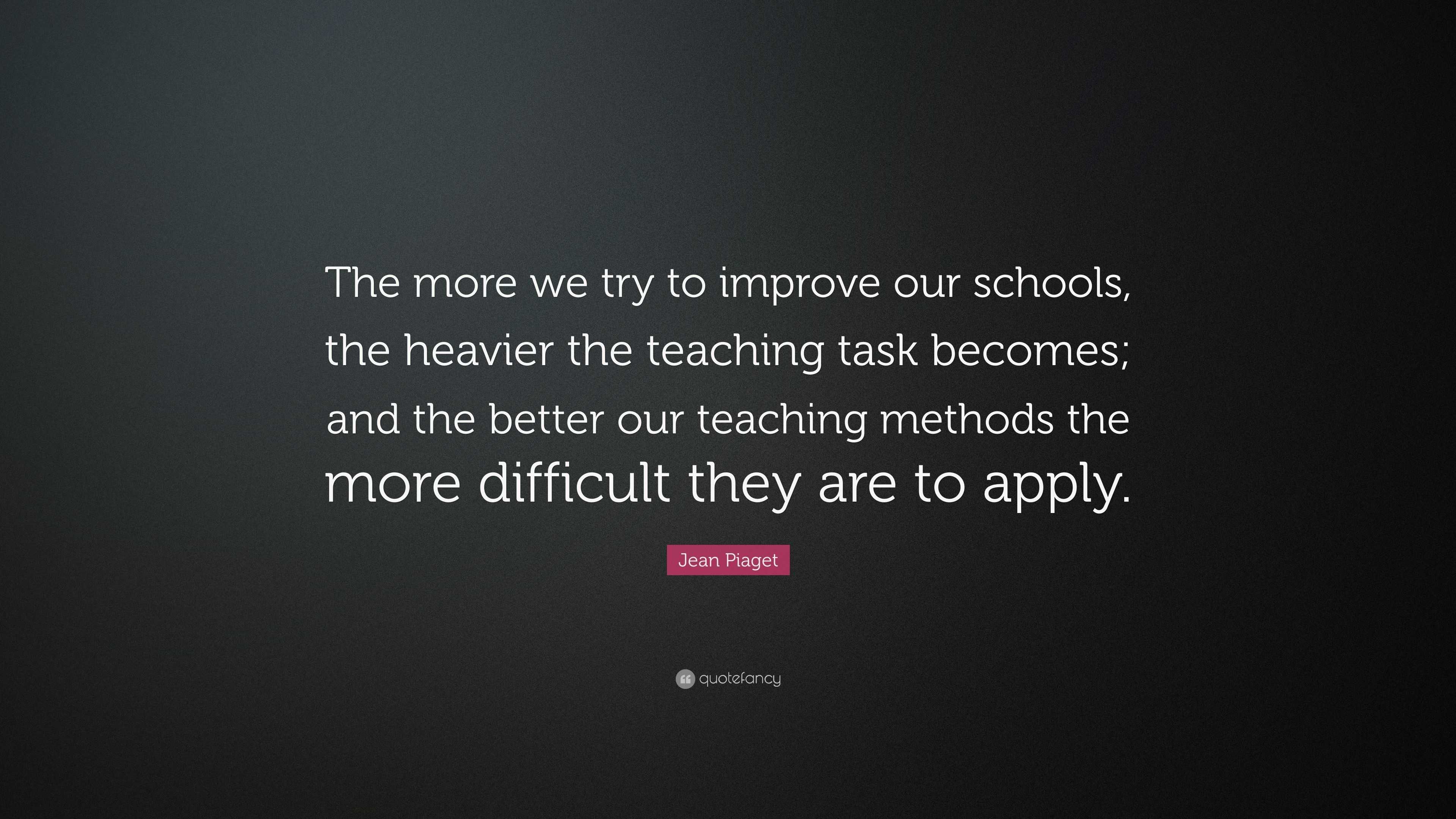 Jean Piaget Quote: “The more we try to improve our schools, the heavier ...