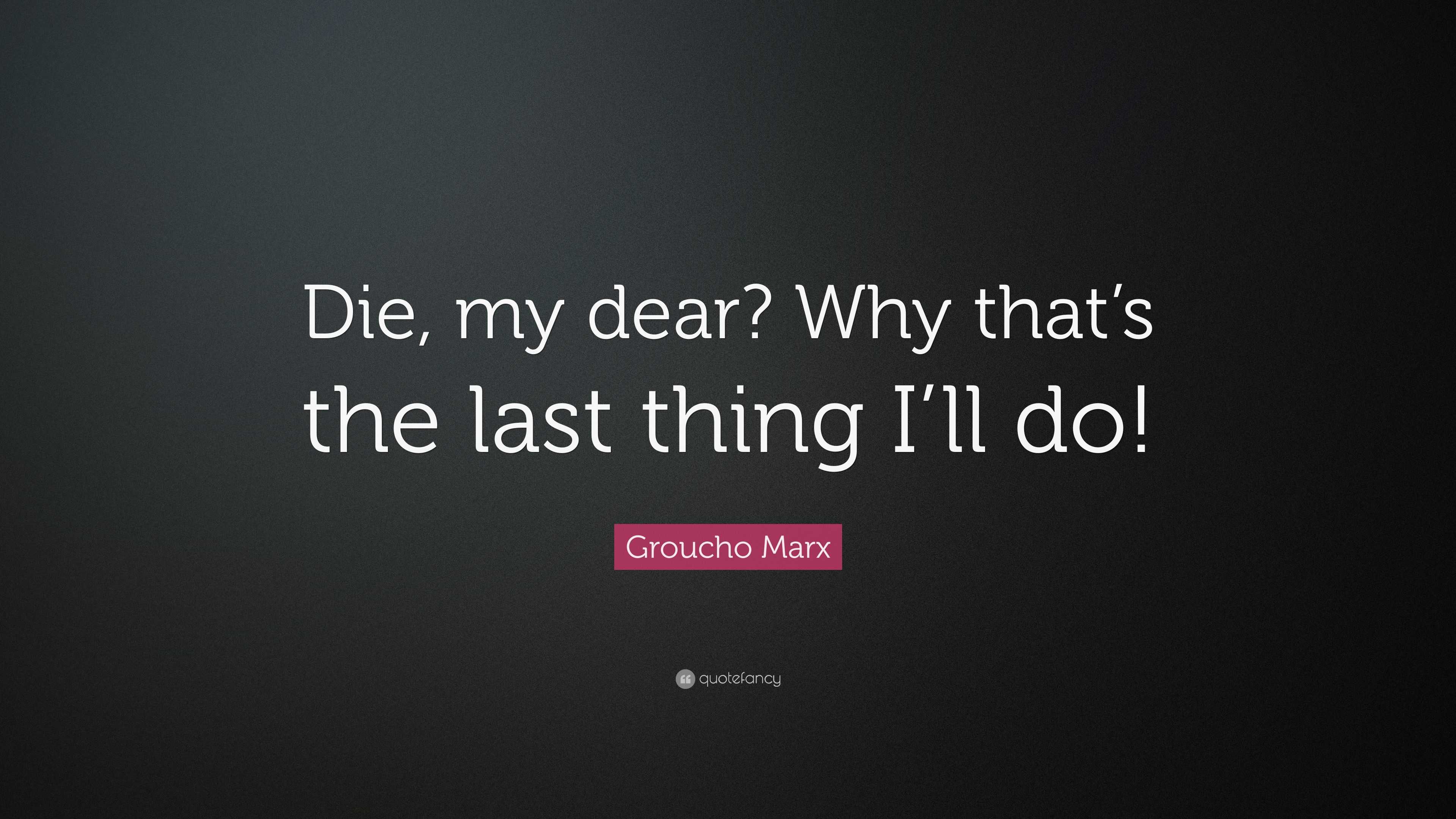 Groucho Marx Quote: “Die, my dear? Why that’s the last thing I’ll do!”