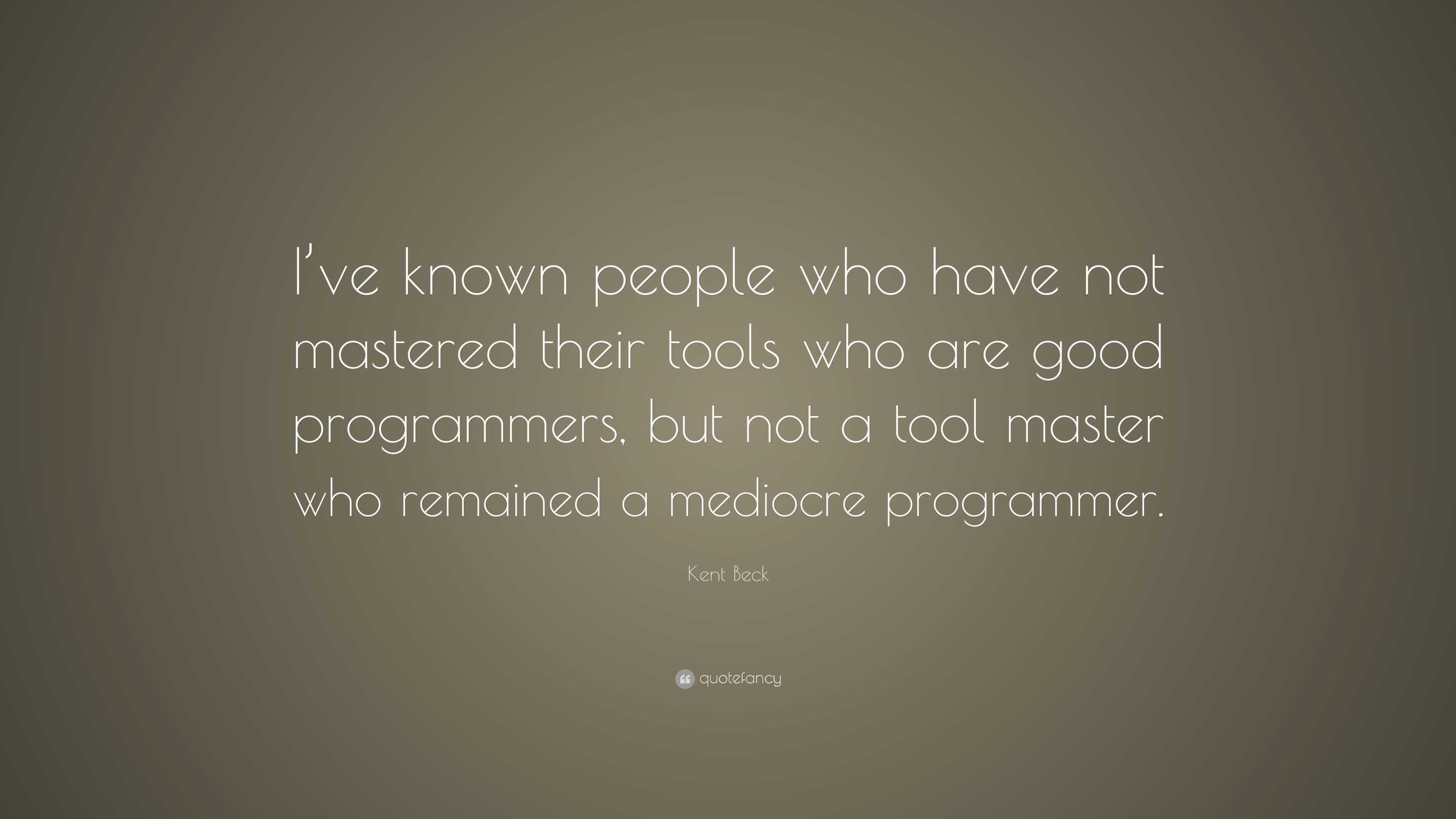 Kent Beck Quote: “I’ve known people who have not mastered their tools ...