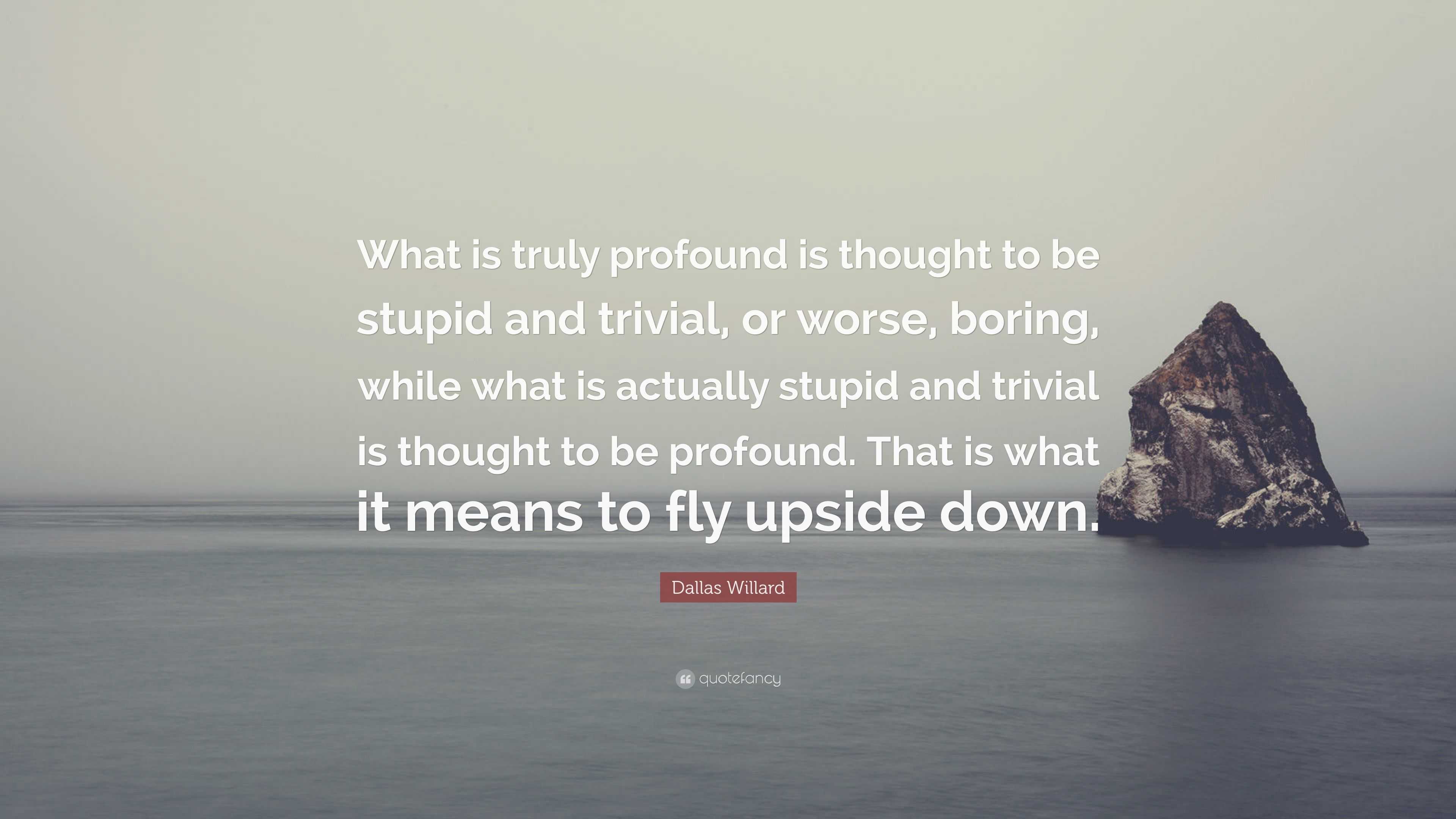 Dallas Willard Quote: “What is truly profound is thought to be stupid ...