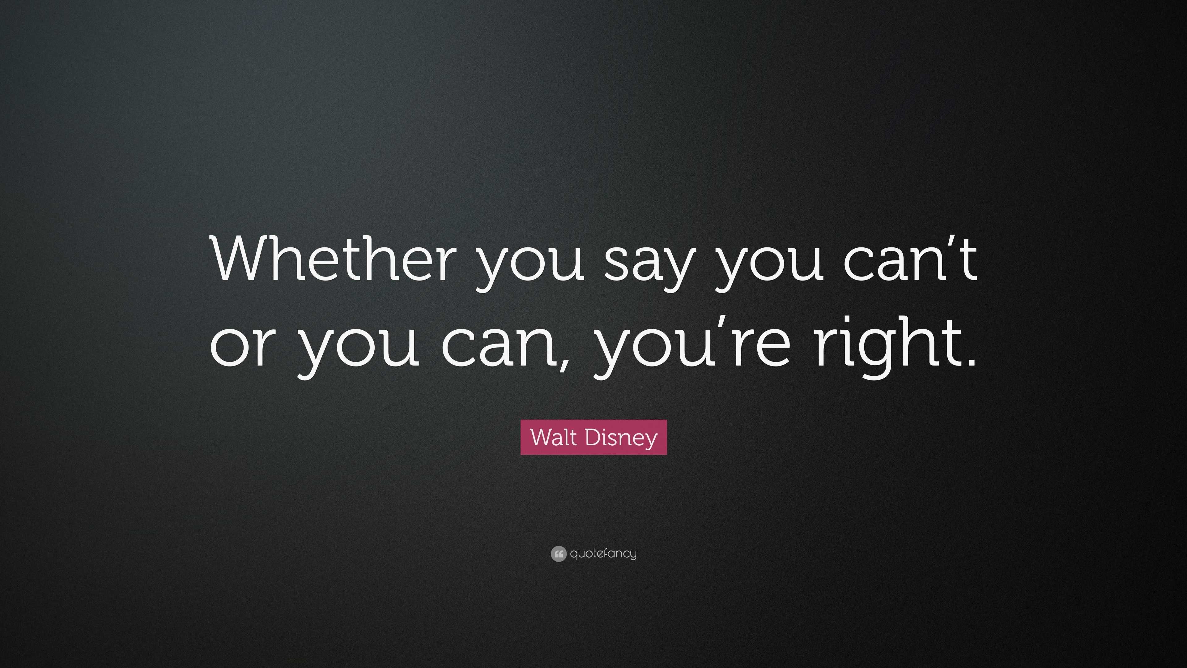 Walt Disney Quote: “Whether you say you can’t or you can, you’re right.”