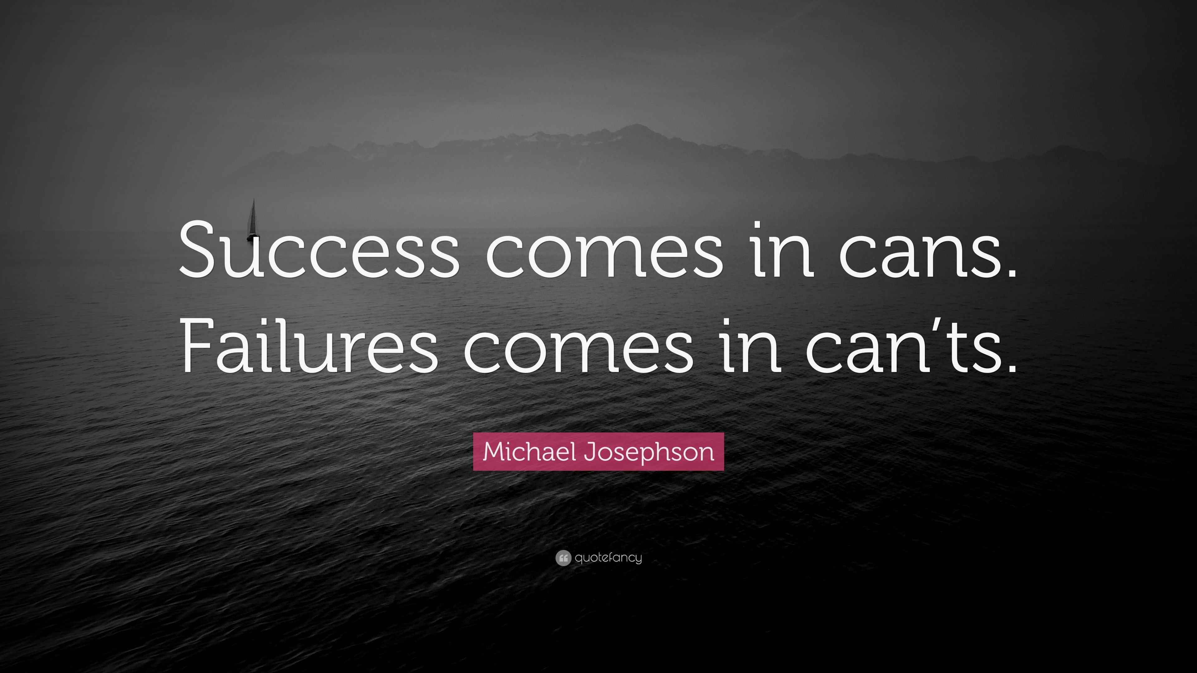 Michael Josephson Quote: “Success comes in cans. Failures comes in can’ts.”