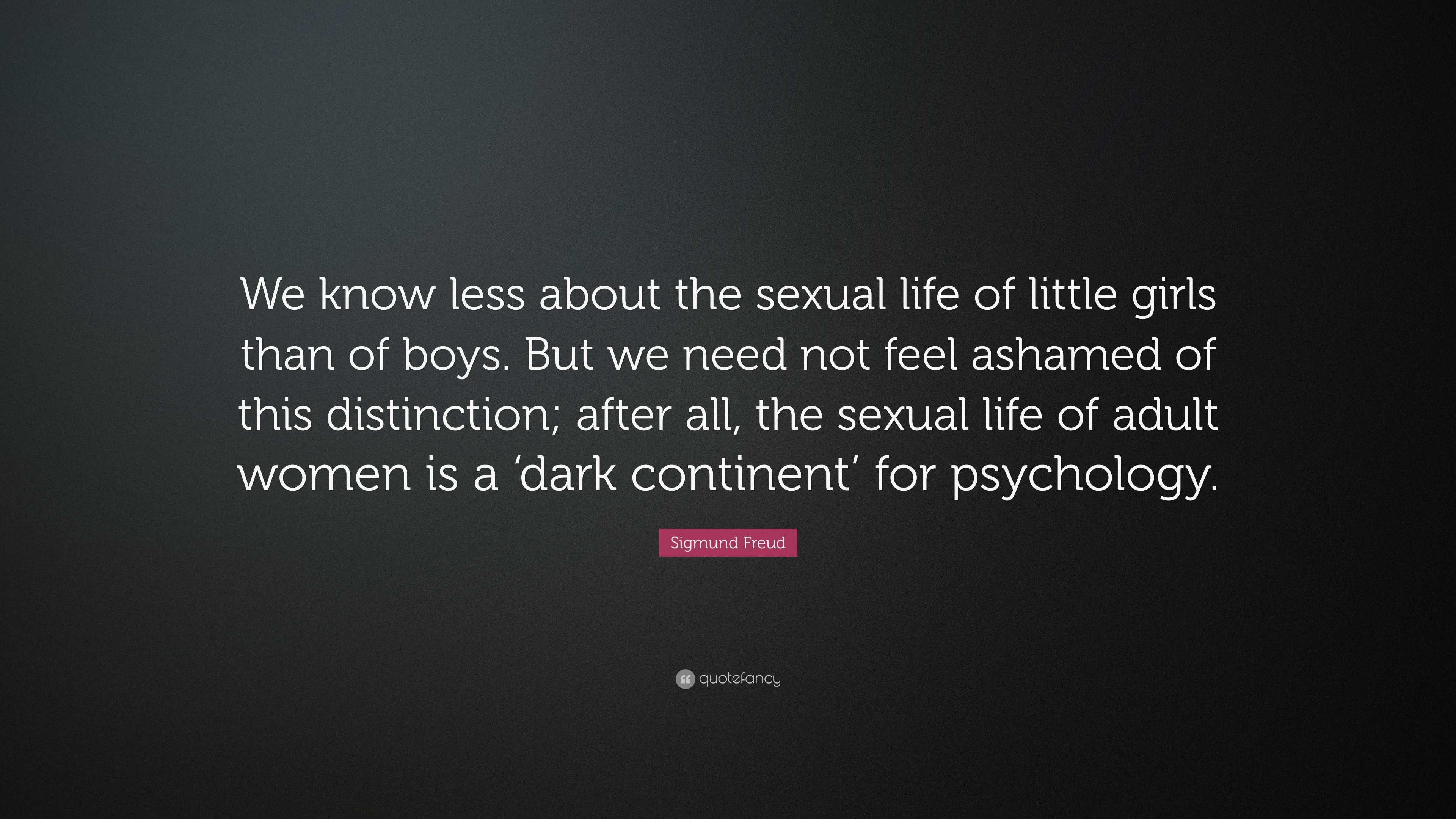 Sigmund Freud Quote: “We know less about the sexual life of little girls  than of boys. But we need not feel ashamed of this distinction; after...”