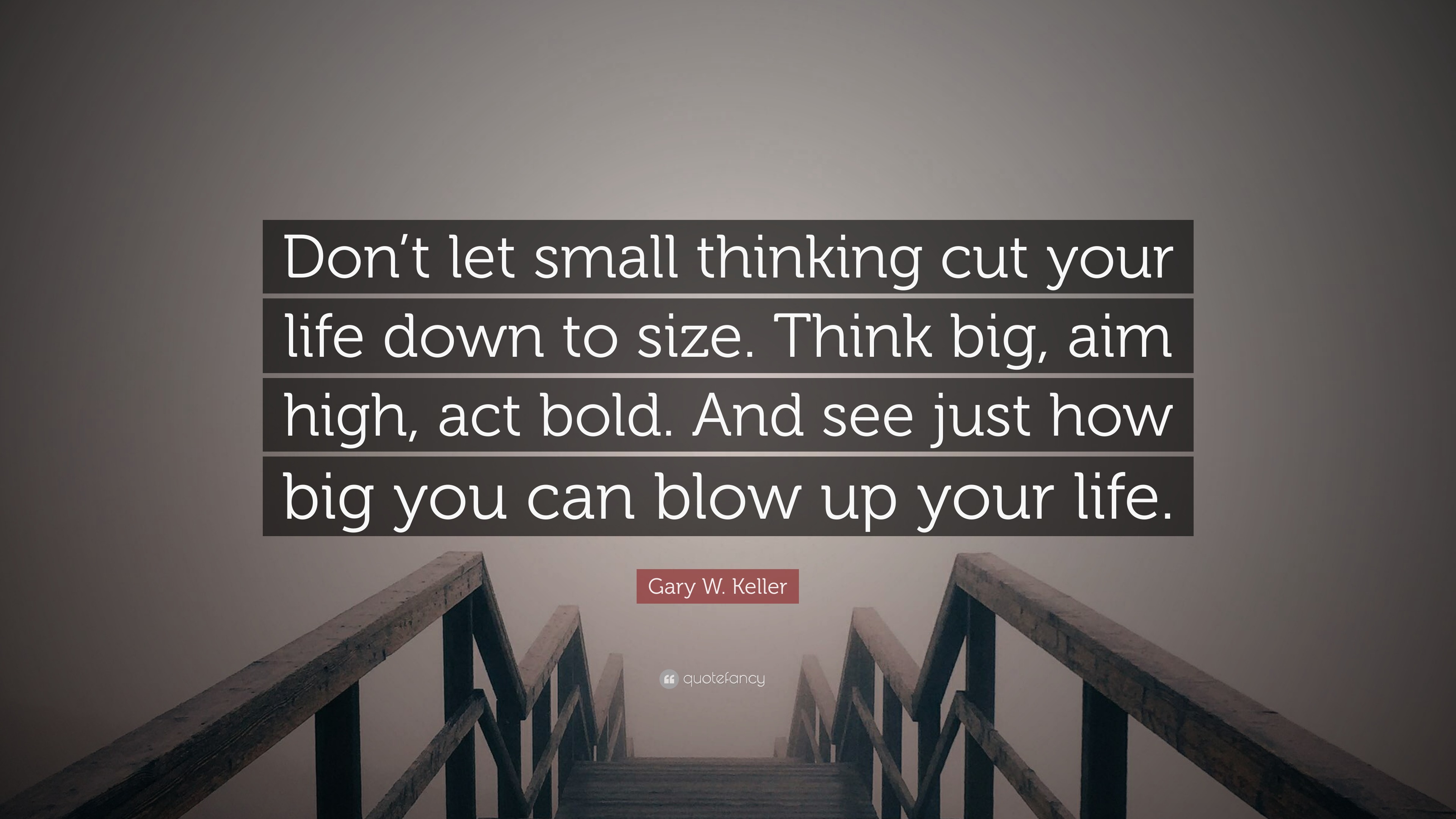 Gary W. Keller Quote: “Don't let small thinking cut your life down to size.  Think big, aim high, act bold. And see just how big you can blow up”