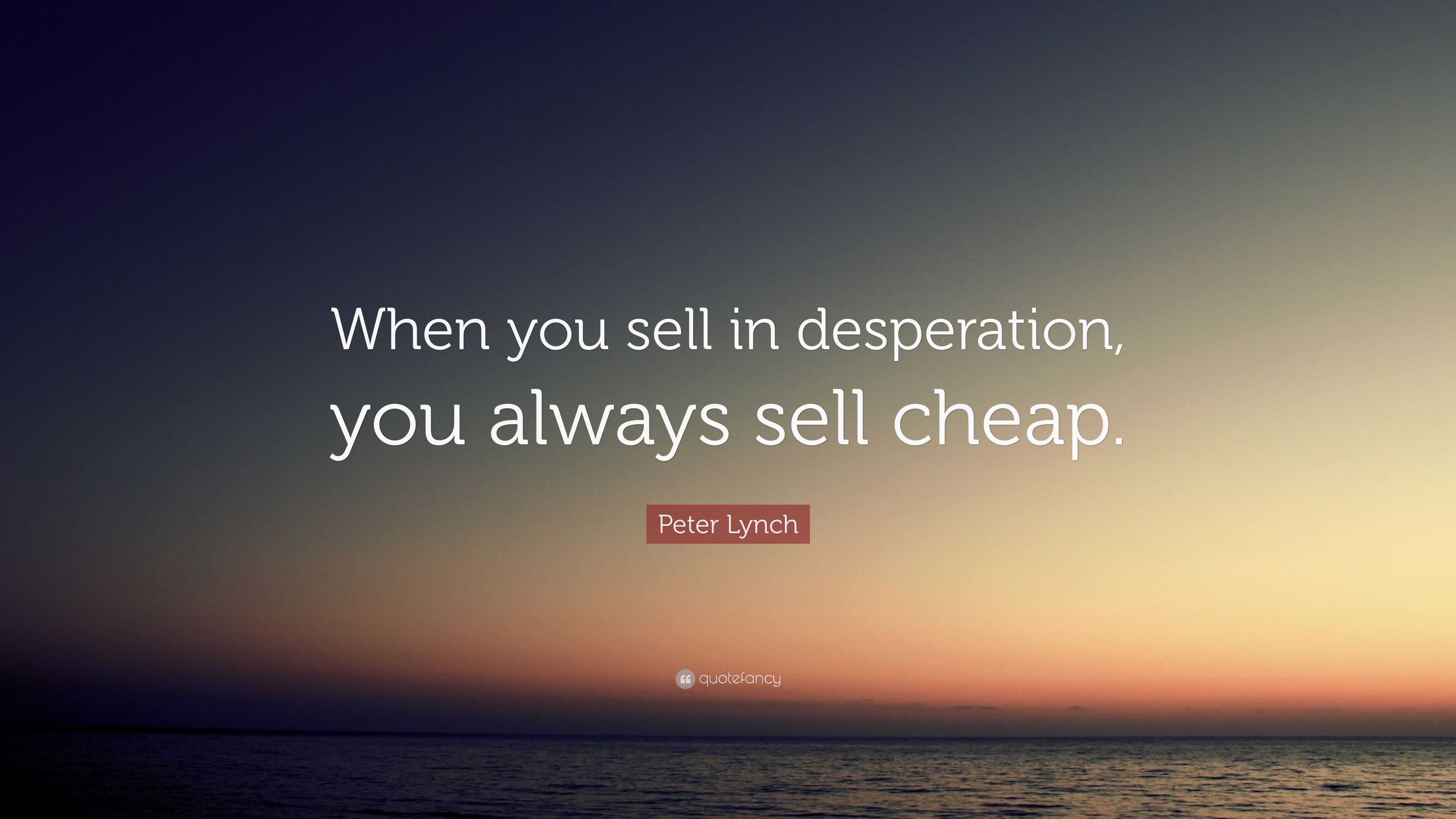 Peter Lynch Quote “When you sell in desperation, you always sell cheap.”