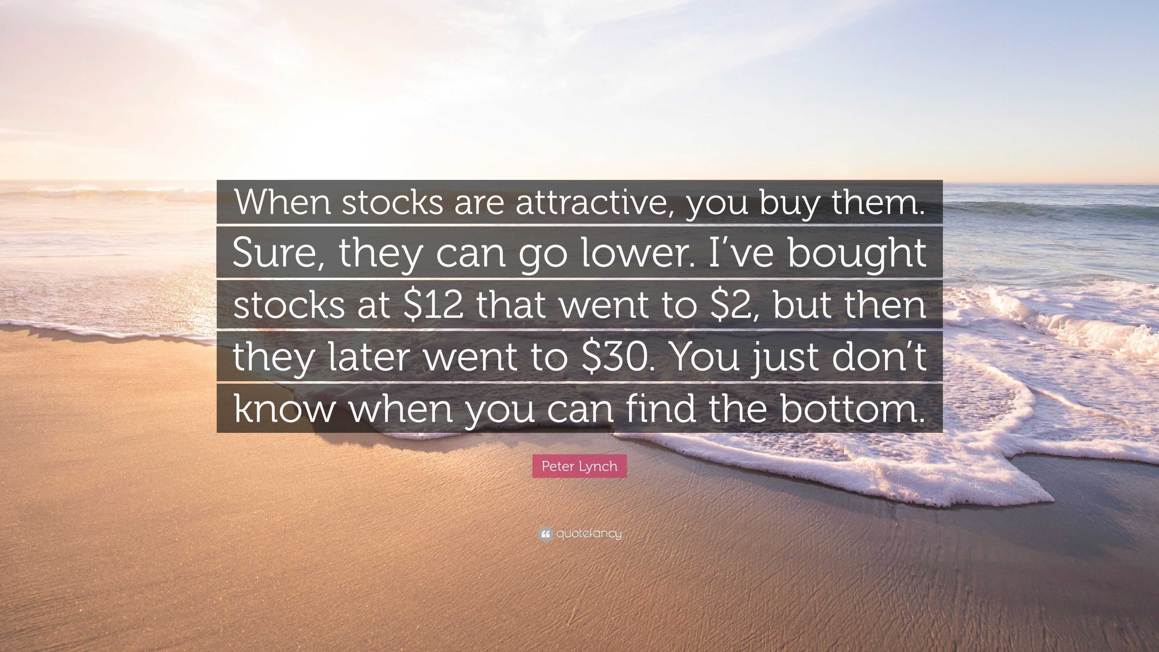 Peter Lynch Quote “When stocks are attractive, you buy them. Sure, they can go lower. I’ve