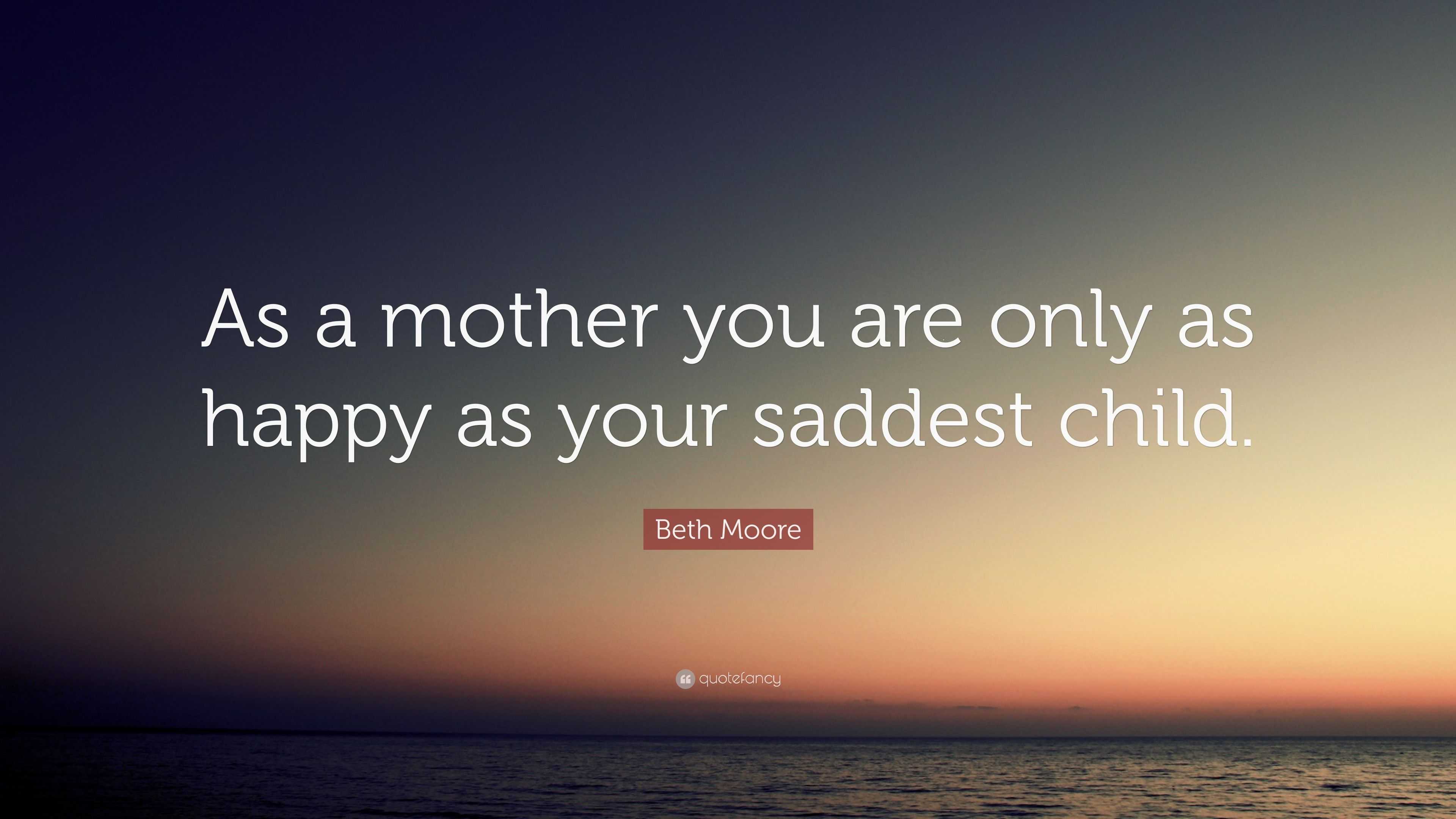 Beth Moore Quote: “As a mother you are only as happy as your saddest ...