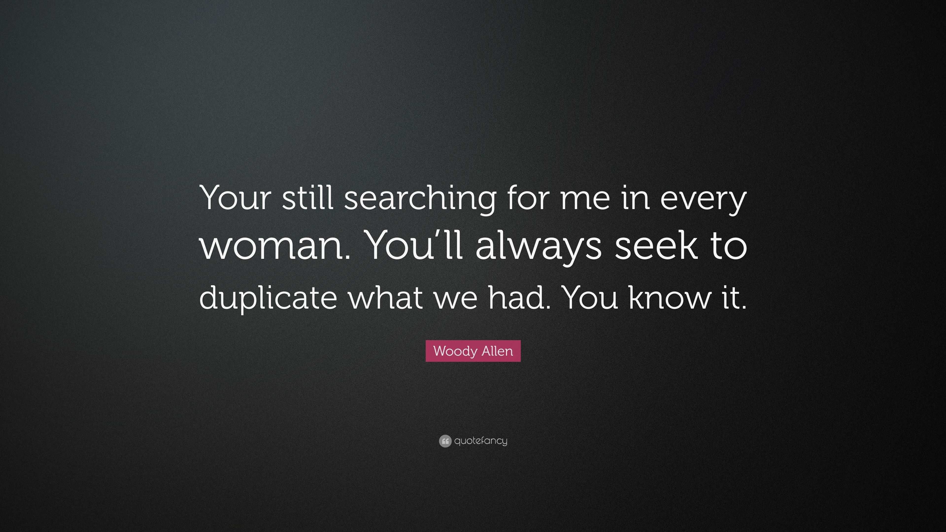 You're still searching for me in every woman