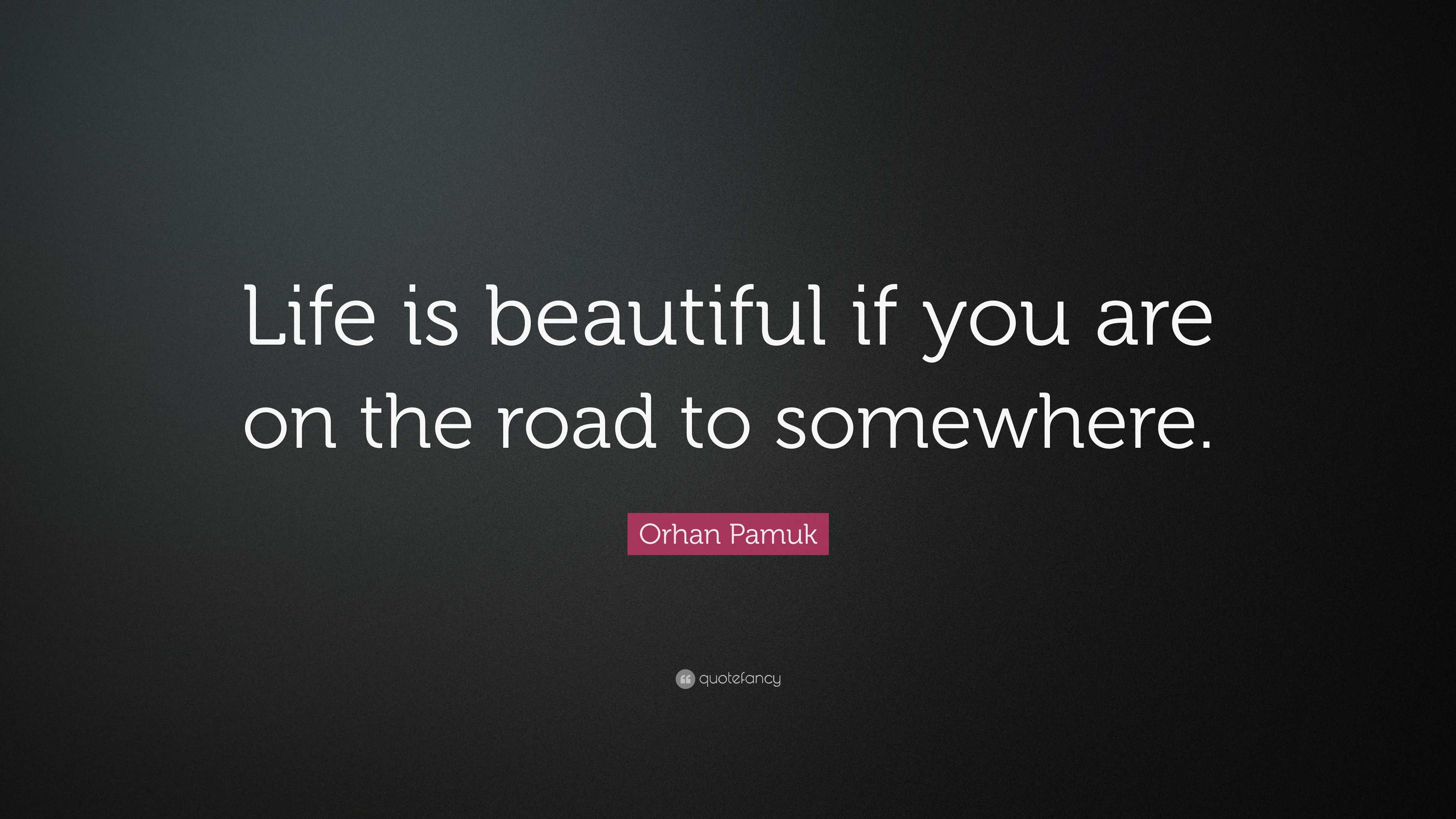 Orhan Pamuk Quote “Life is beautiful if you are on the road to somewhere