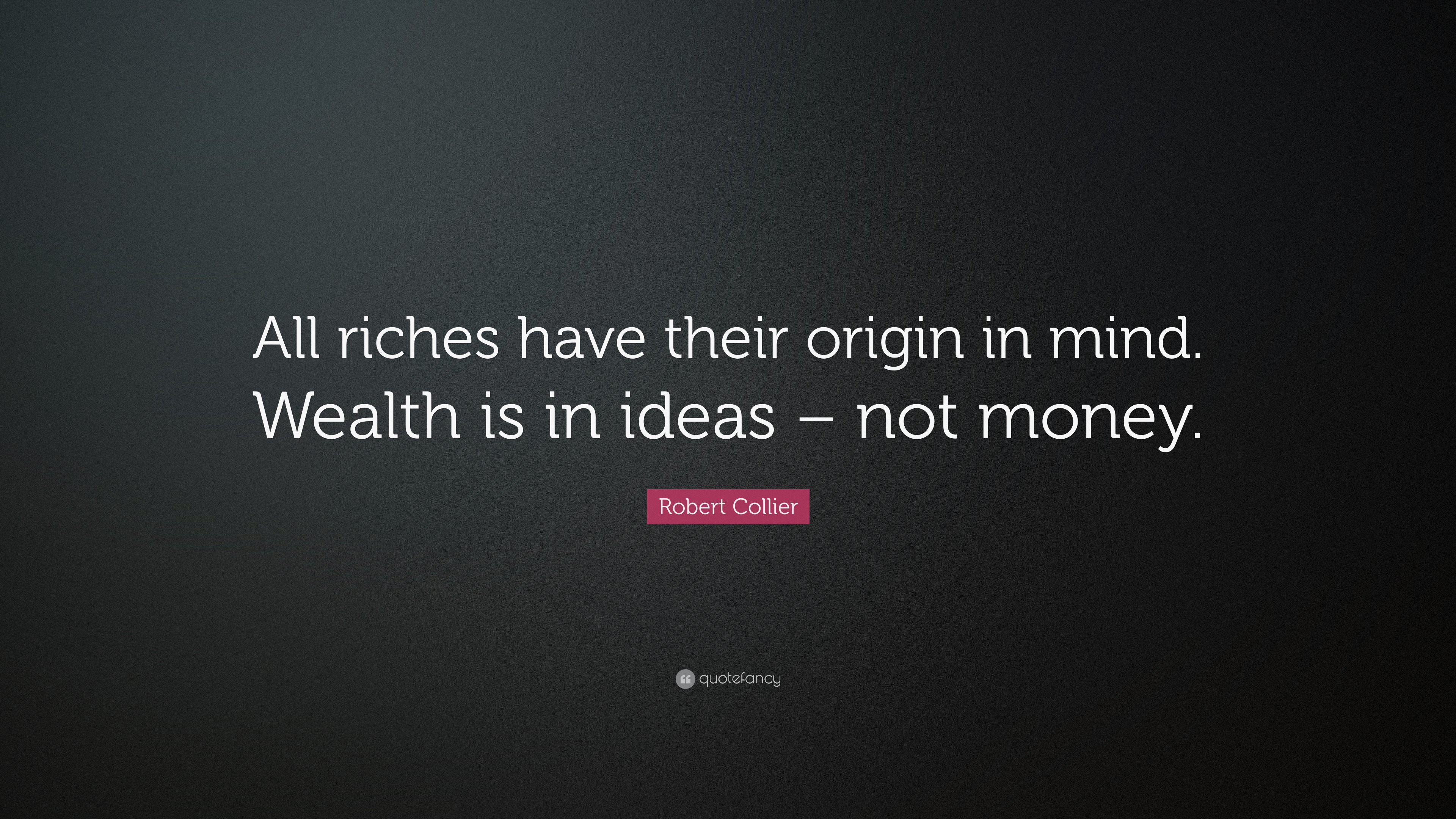 Robert Collier Quote: “All riches have their origin in mind. Wealth is ...