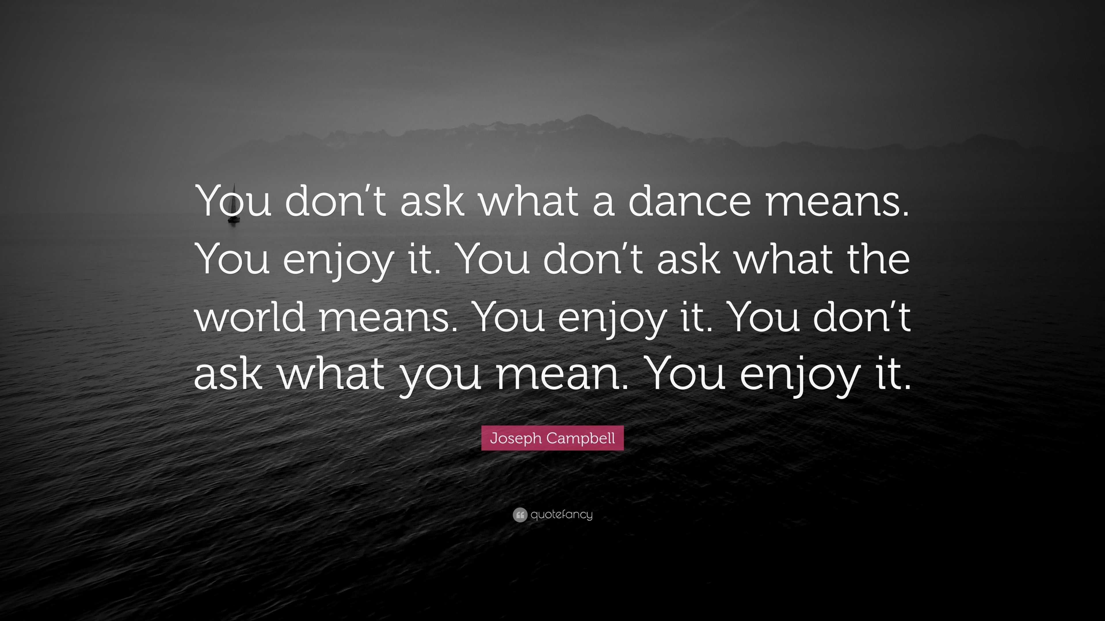 Joseph Campbell Quote “You don’t ask what a dance means. You enjoy it