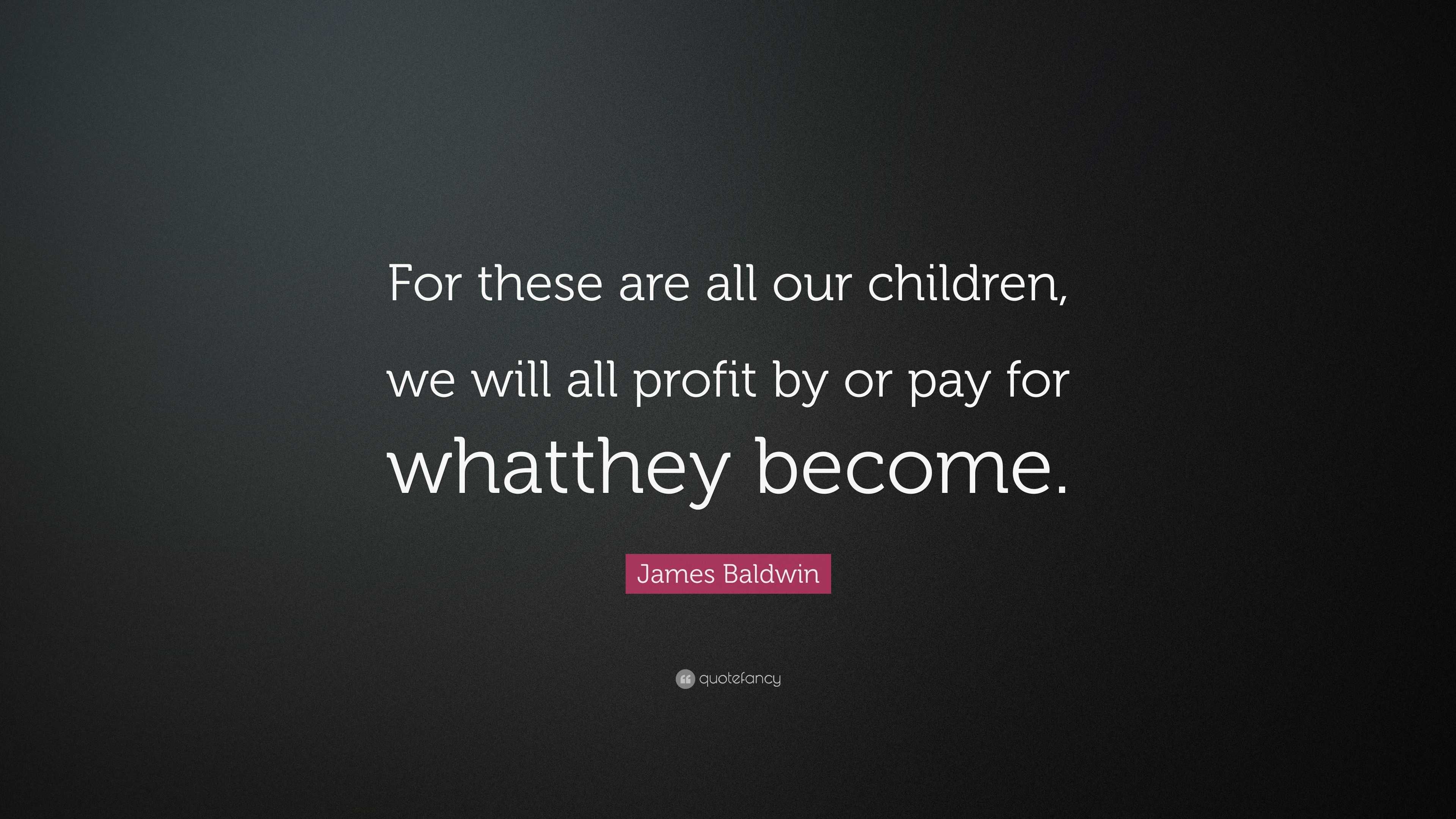 James Baldwin Quote: “For these are all our children, we will all ...