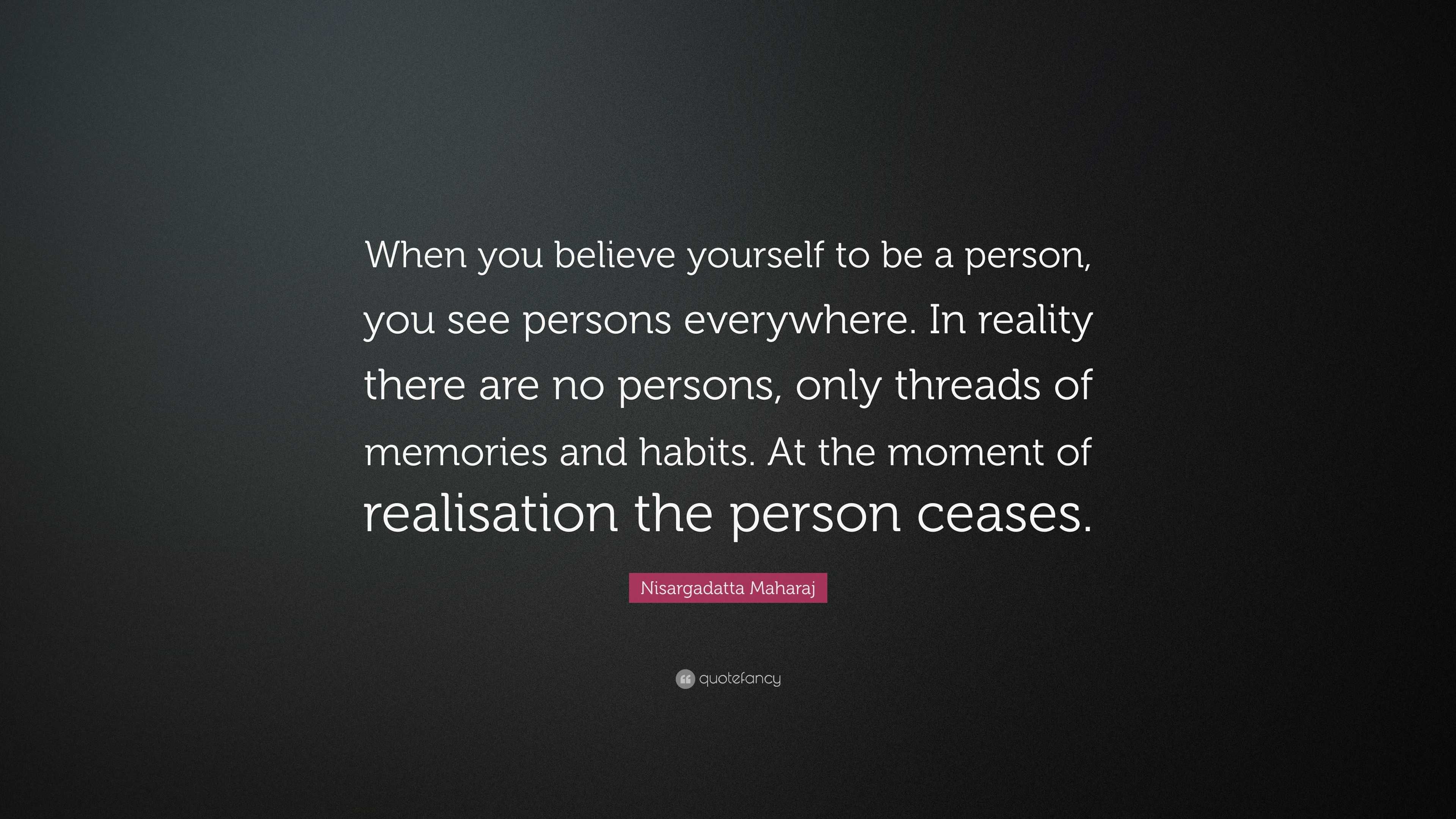 Nisargadatta Maharaj Quote: “When you believe yourself to be a person ...