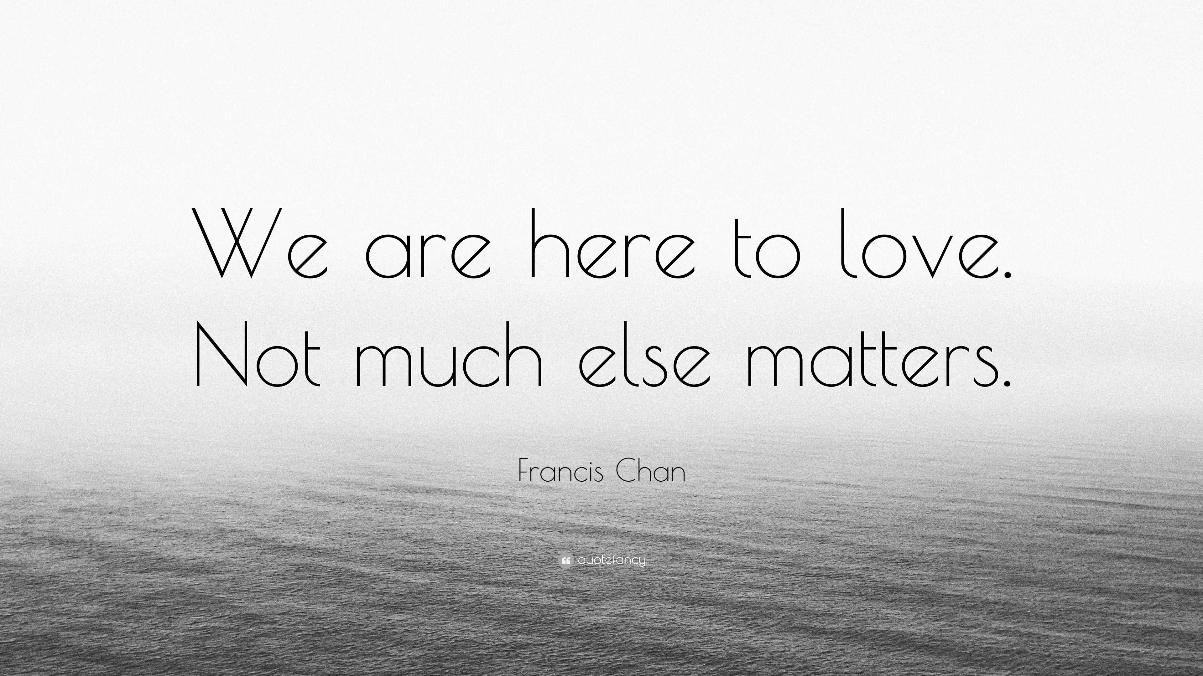 Francis Chan Quote: “We are here to love. Not much else matters.”