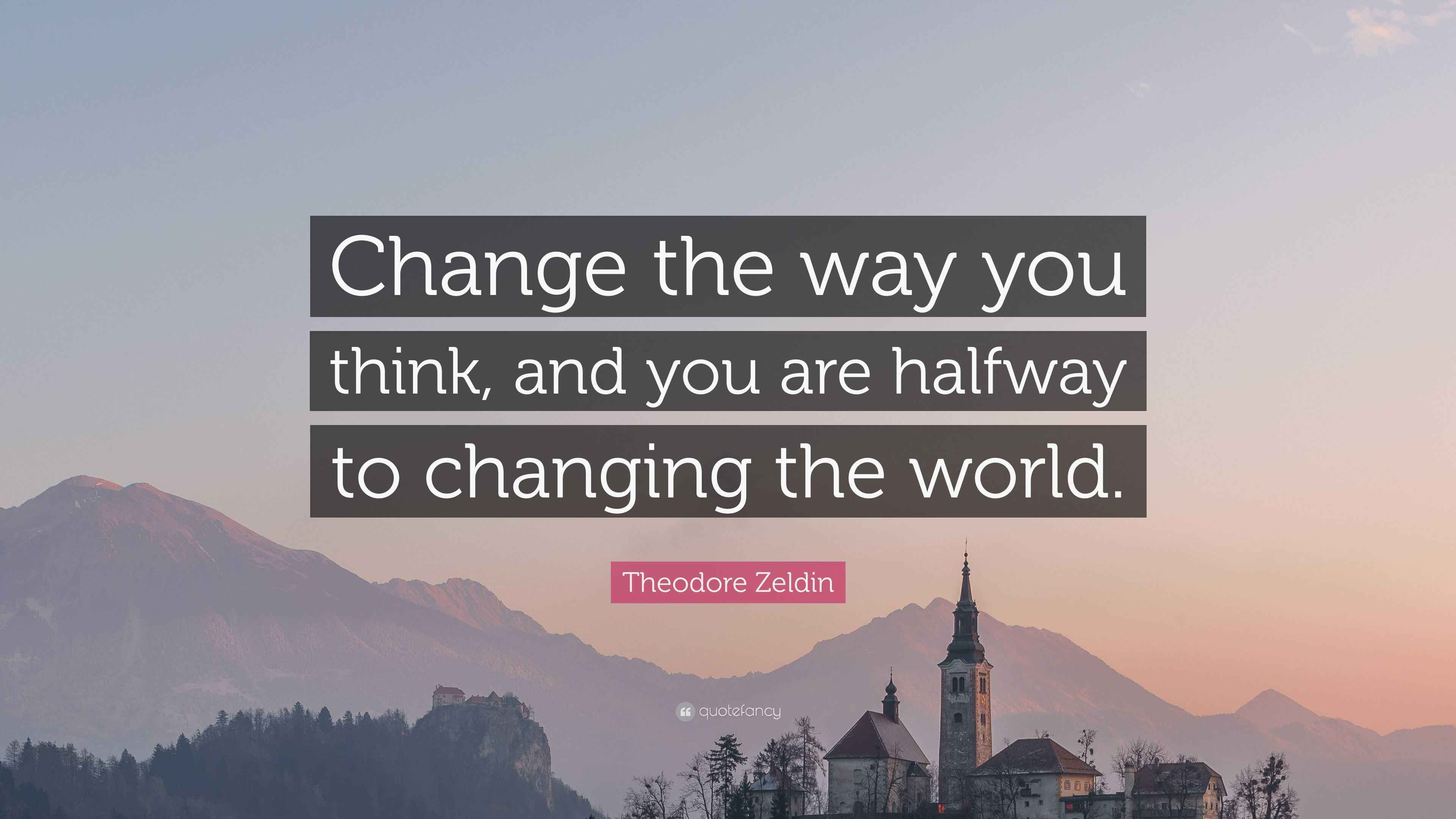 Theodore Zeldin Quote “Change the way you think, and you are halfway