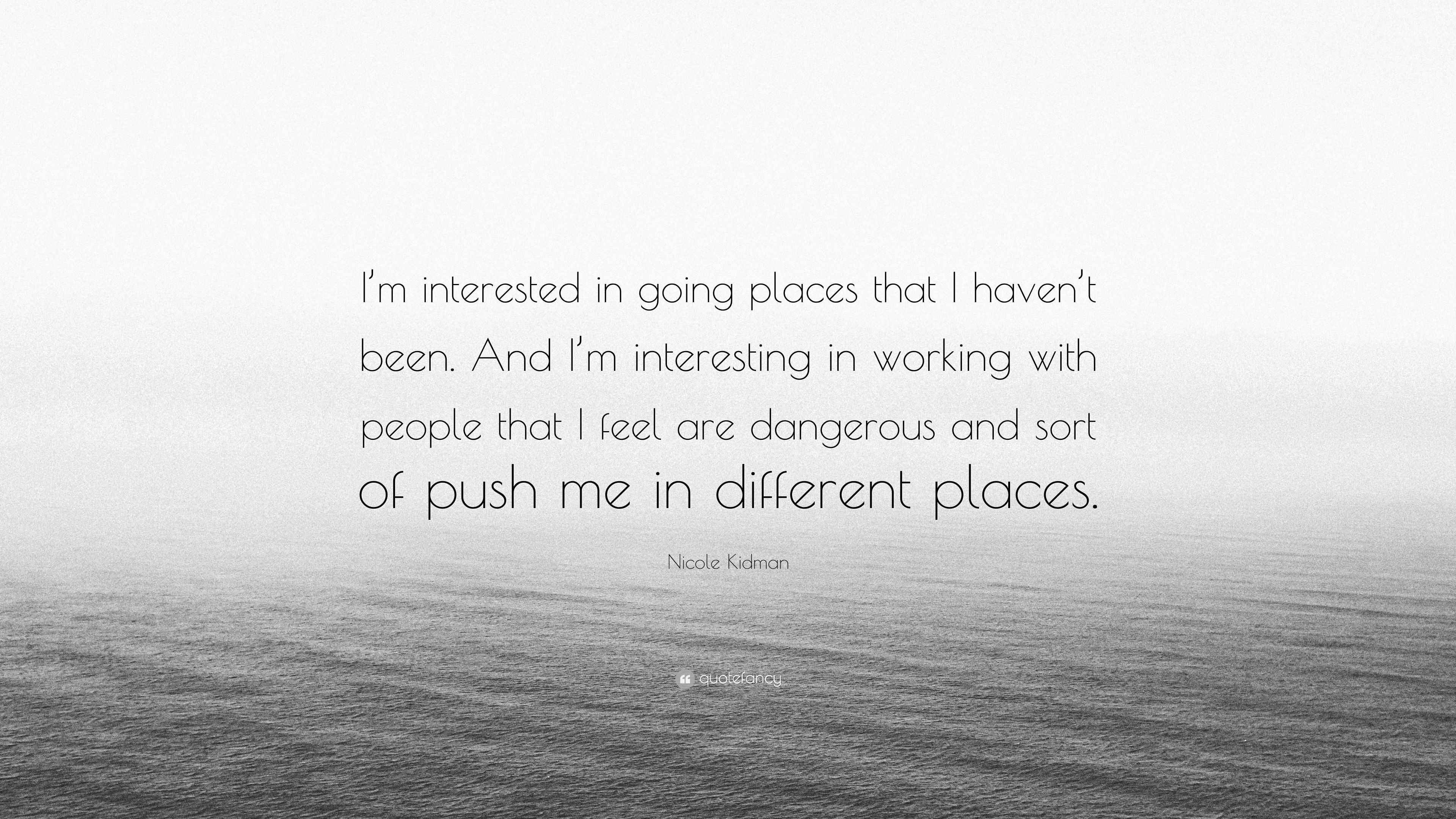 Quotes About Going Places Nicole Kidman Quote: “I'm Interested In Going Places That I Haven't Been.  And I'm Interesting In Working With People That I Feel Are Dangerous...”