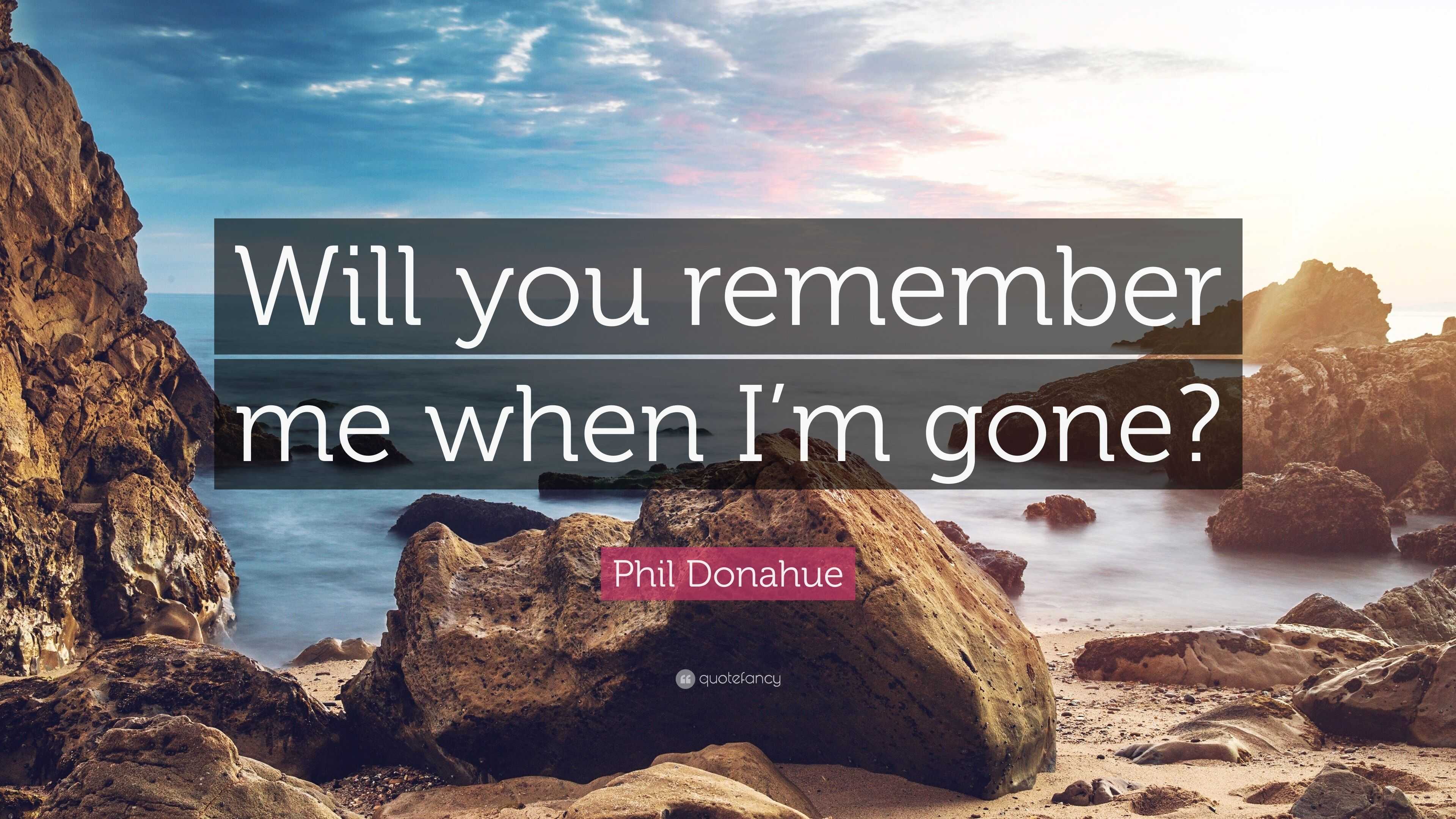 Phil Donahue Quote “Will you remember me when I’m gone?”