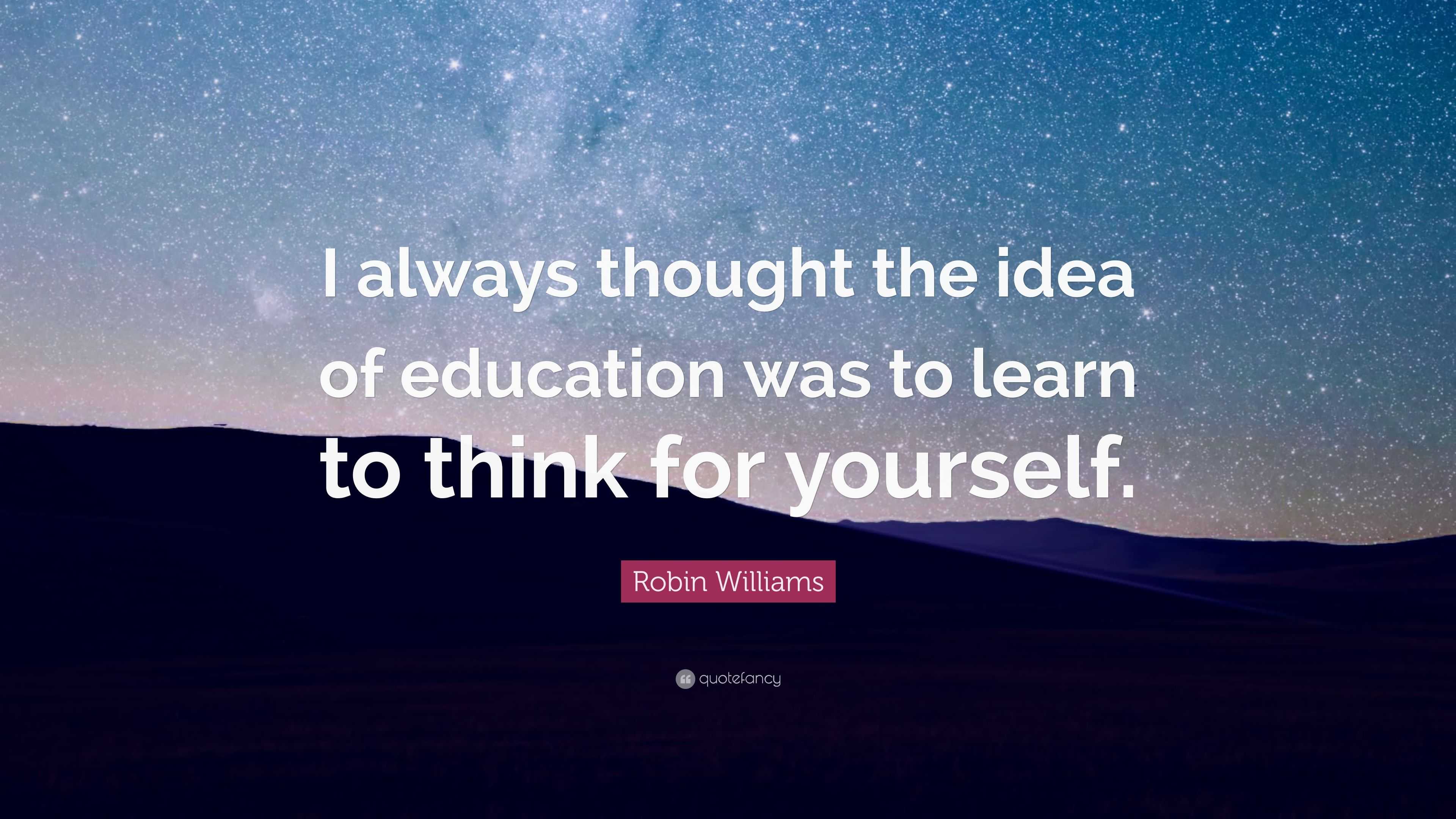 Robin Williams Quote: “I always thought the idea of education was to ...