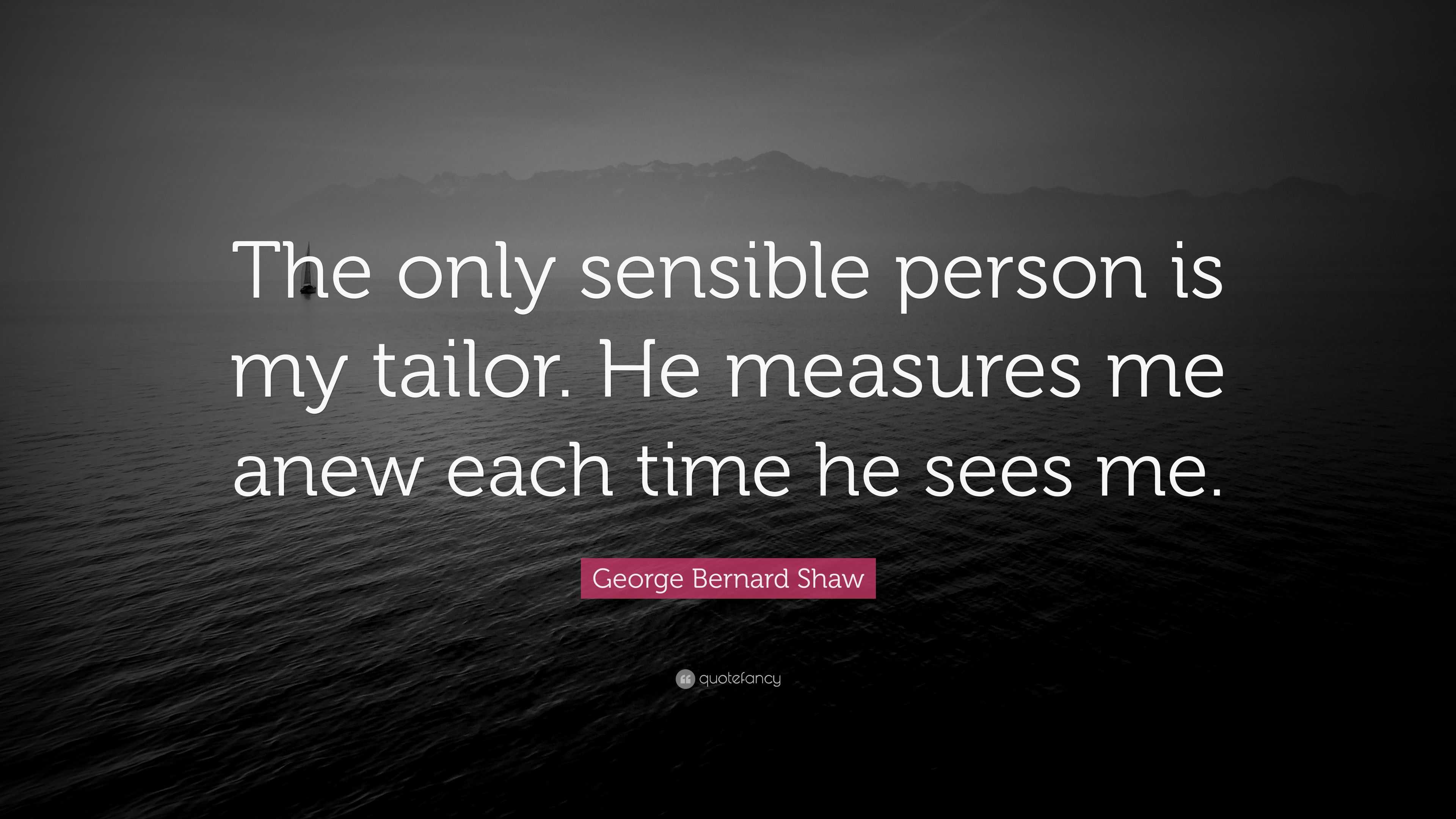George Bernard Shaw Quote: “The only sensible person is my tailor. He  measures me anew each