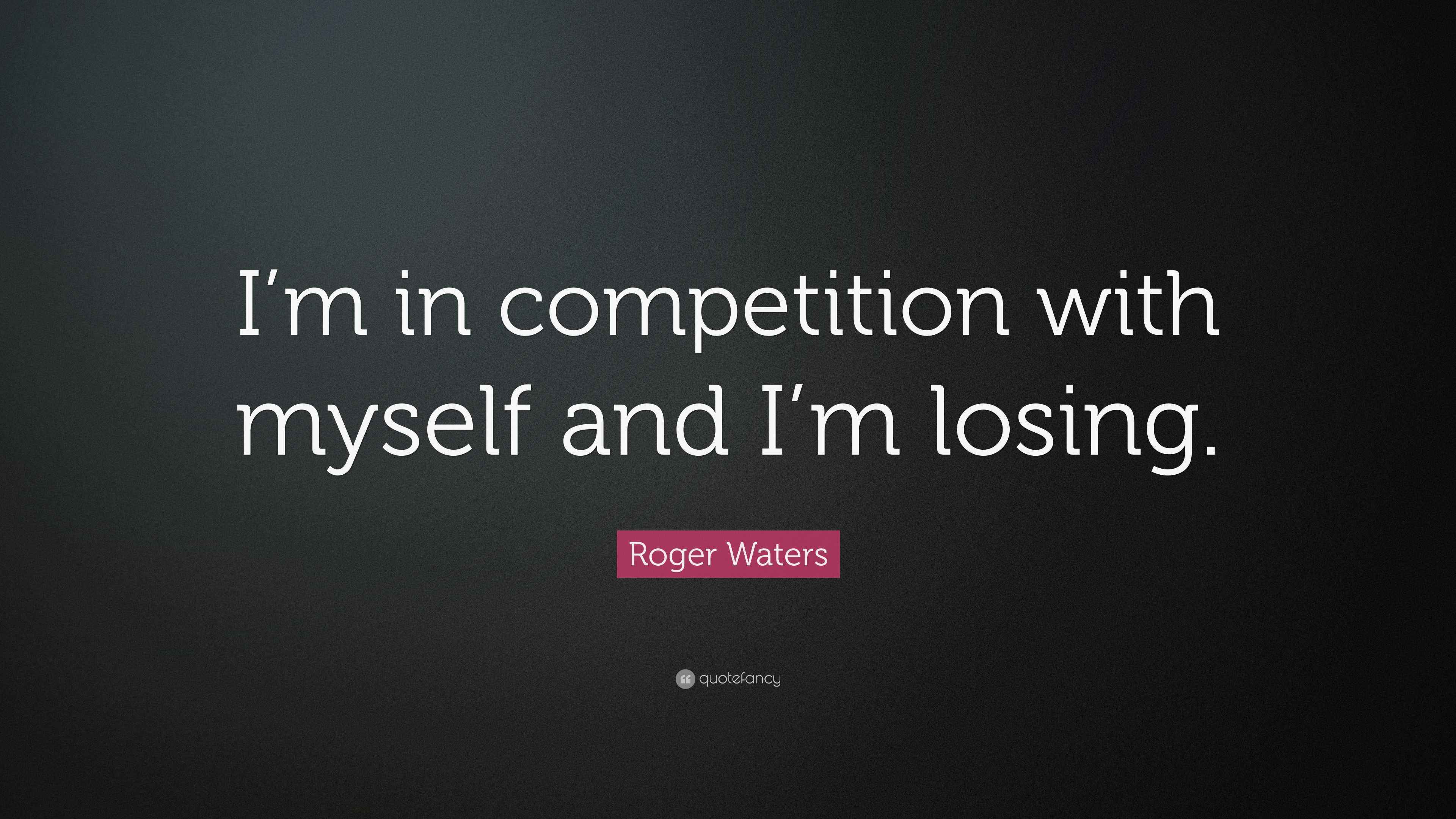 Roger Waters Quote “I’m in competition with myself and I’m losing.”