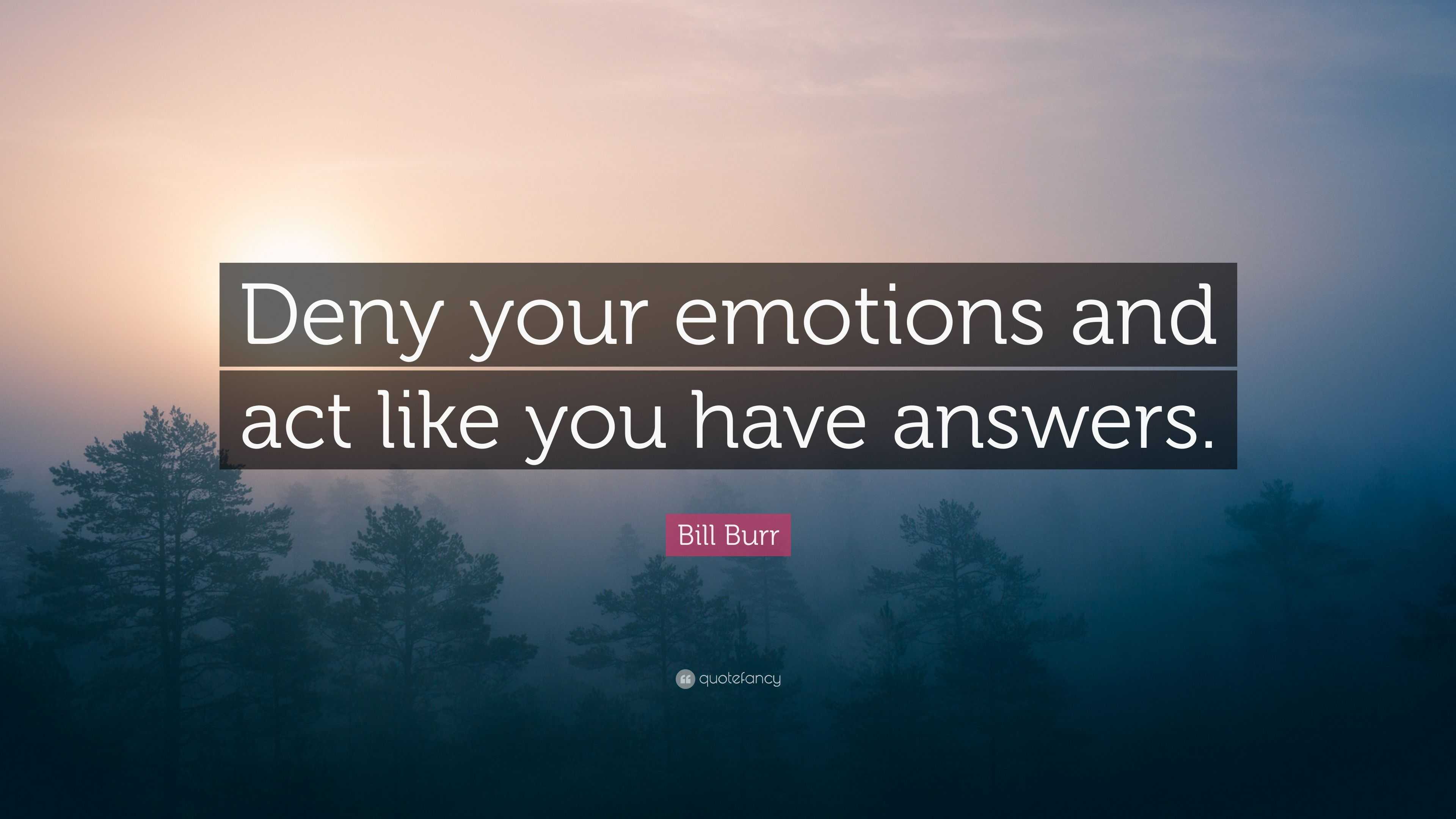 Bill Burr Quote: “Deny your emotions and act like you have answers.”