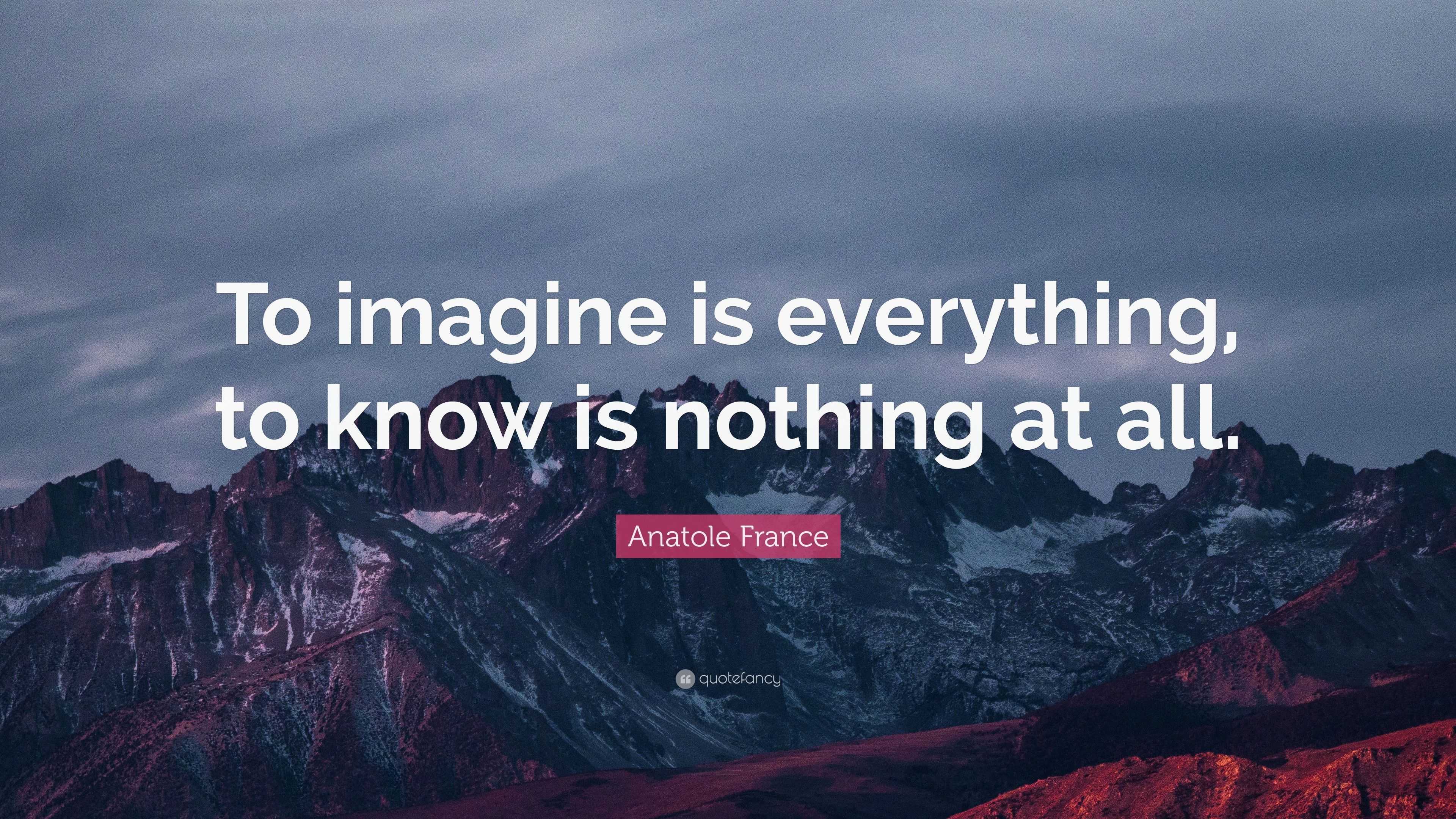 Anatole France Quote: “To imagine is everything, to know is nothing at ...