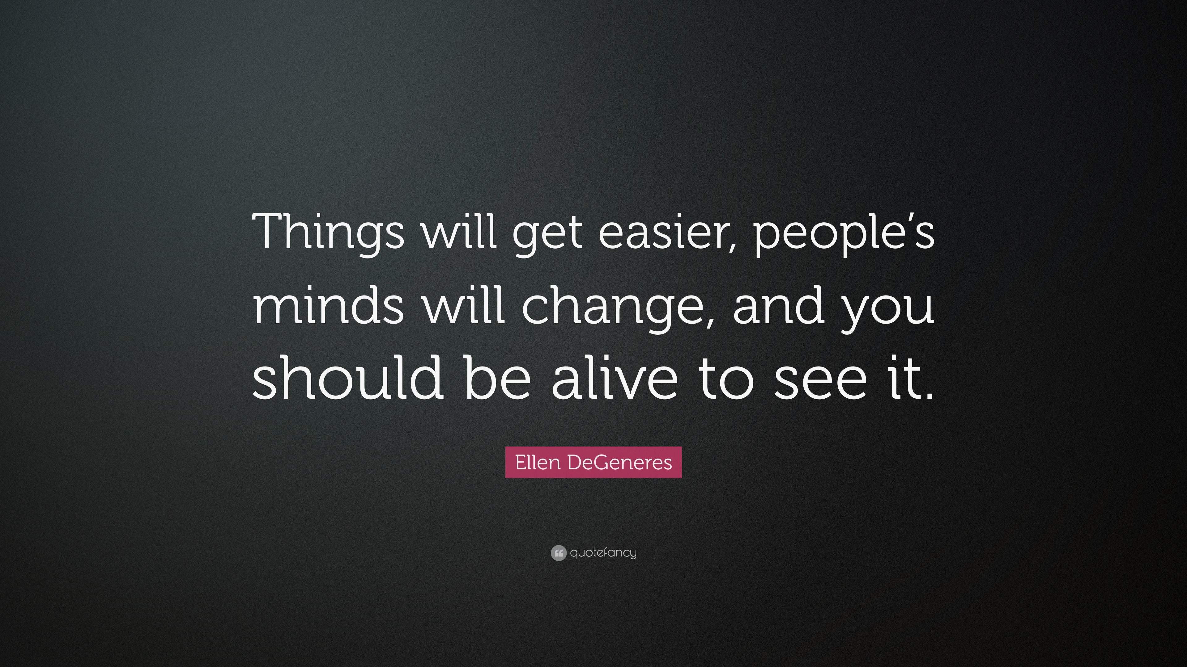 Ellen DeGeneres Quote: “Things will get easier, people’s minds will ...