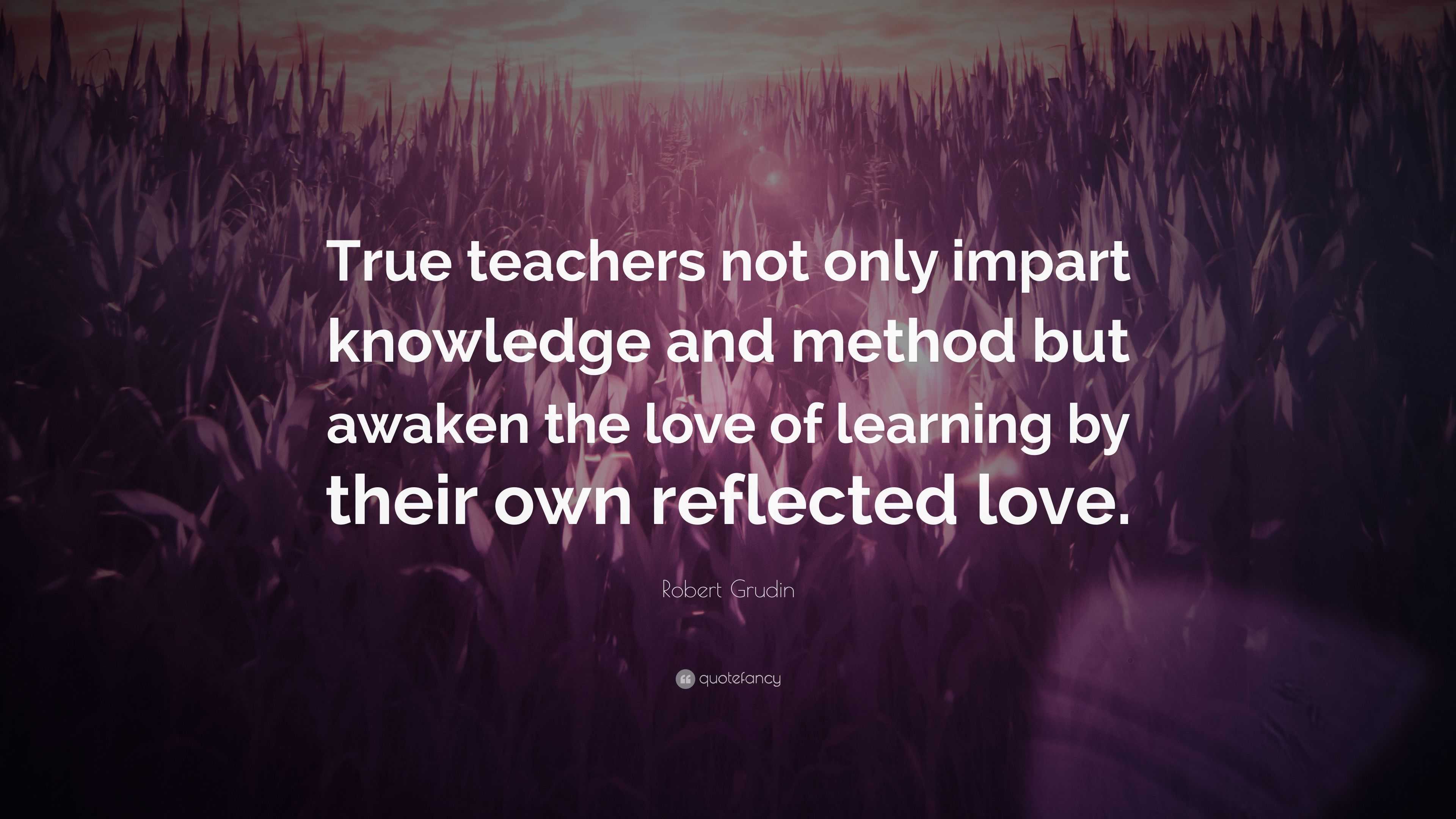 Robert Grudin Quote: “True teachers not only impart knowledge and ...