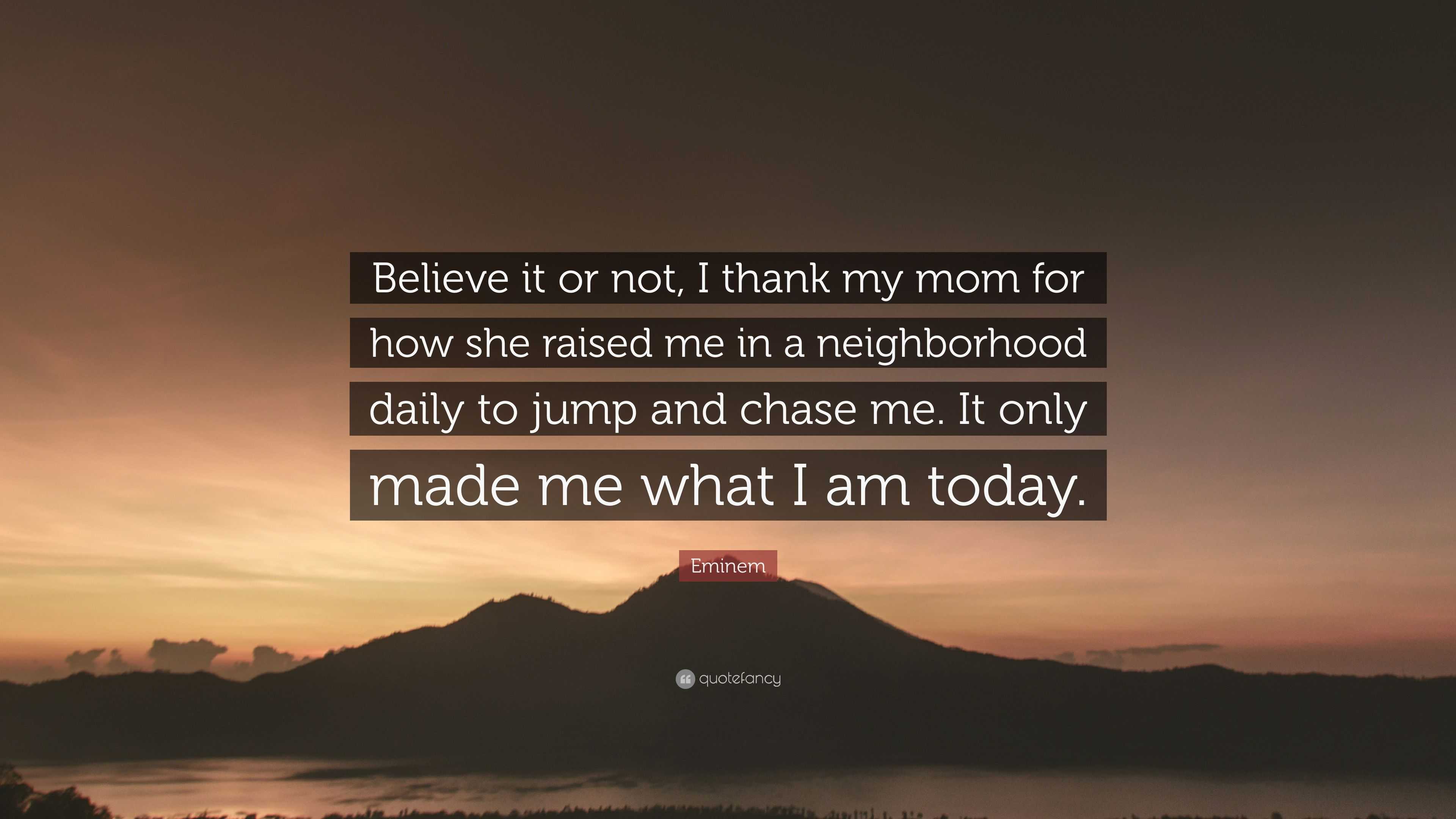 Eminem Quote Believe It Or Not I Thank My Mom For How She Raised Me In A Neighborhood Daily To Jump And Chase Me It Only Made Me Wh