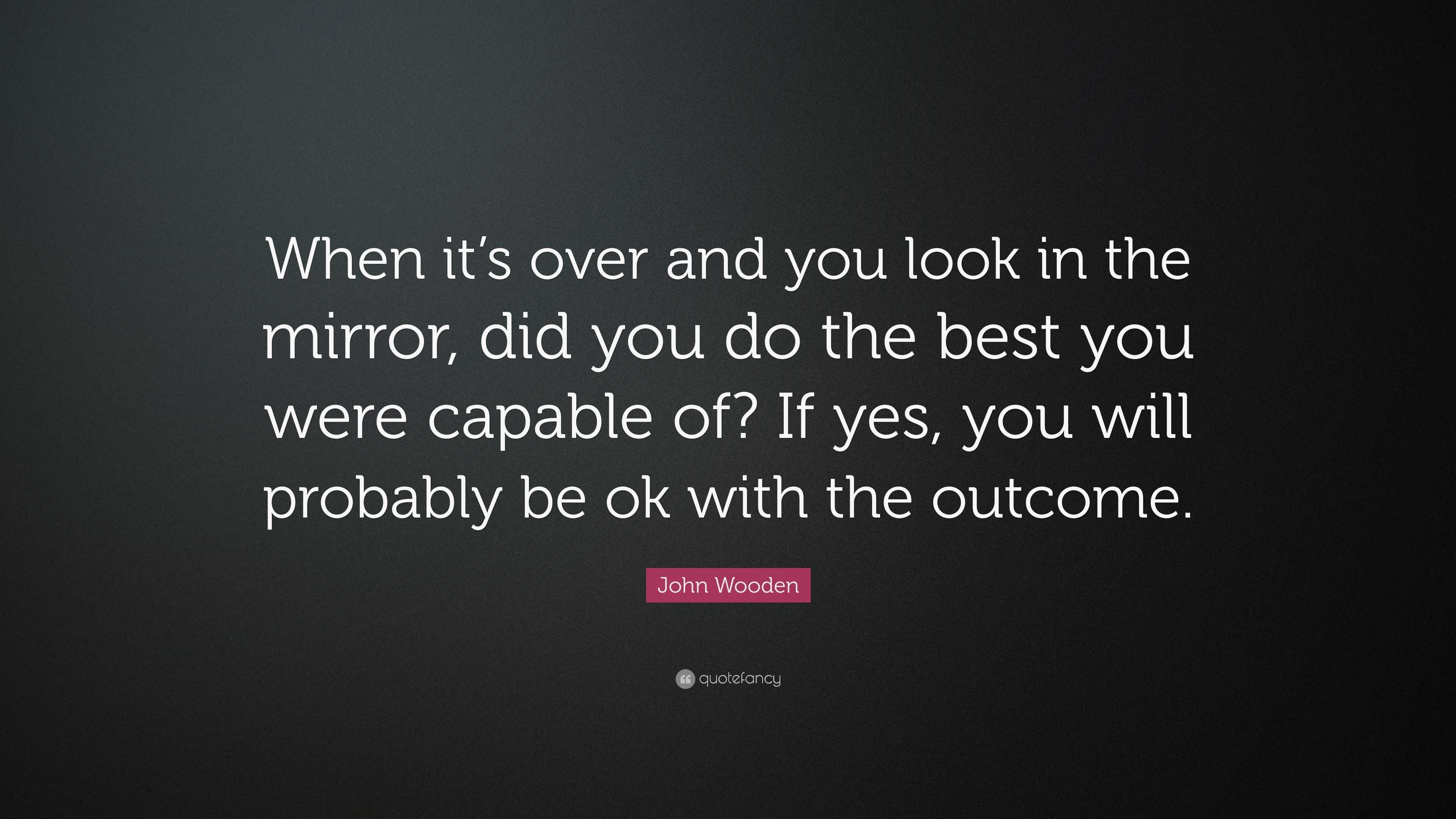 John Wooden Quote: “When it’s over and you look in the mirror, did you ...