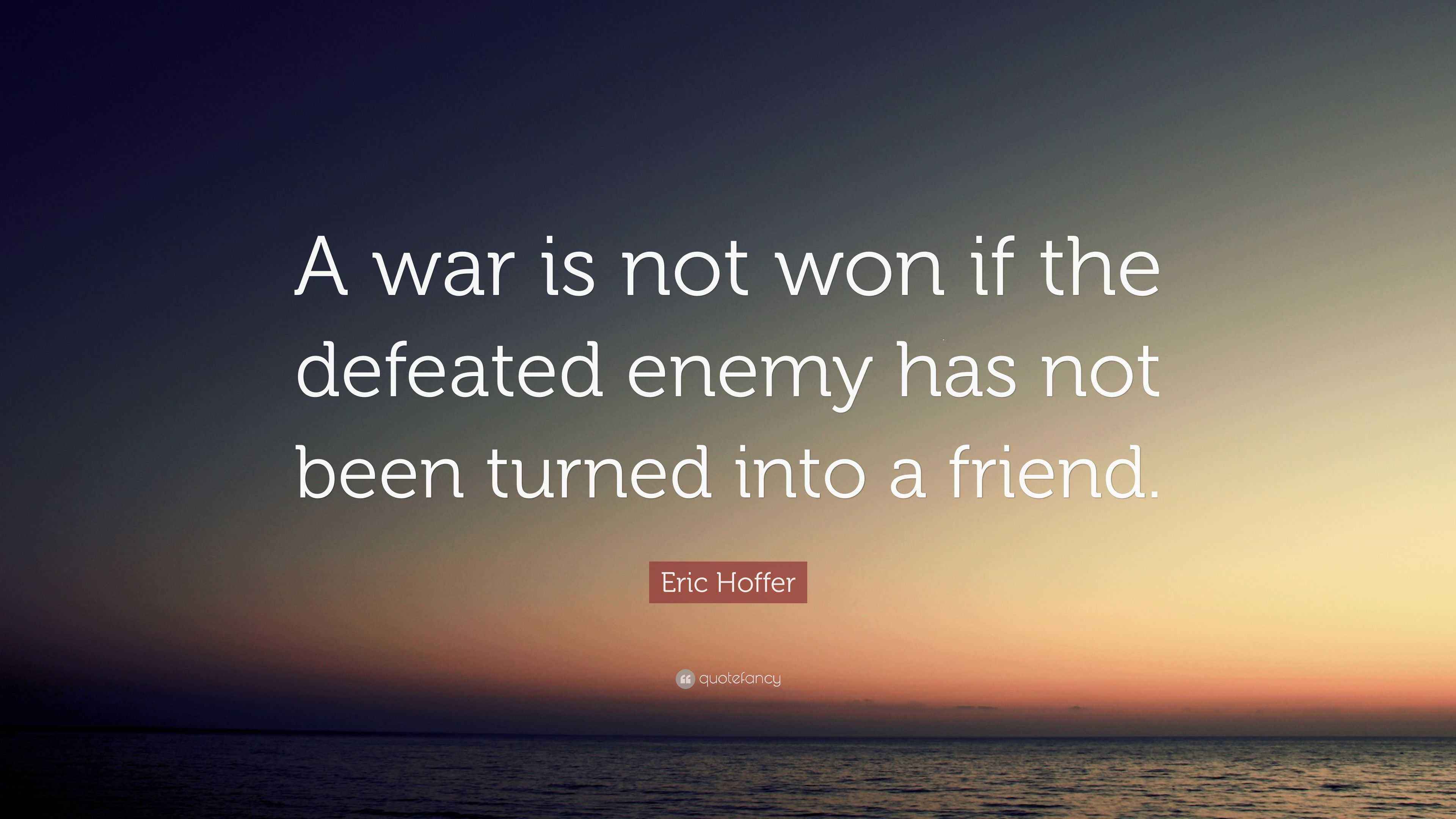 Eric Hoffer Quote: “A war is not won if the defeated enemy has not been ...