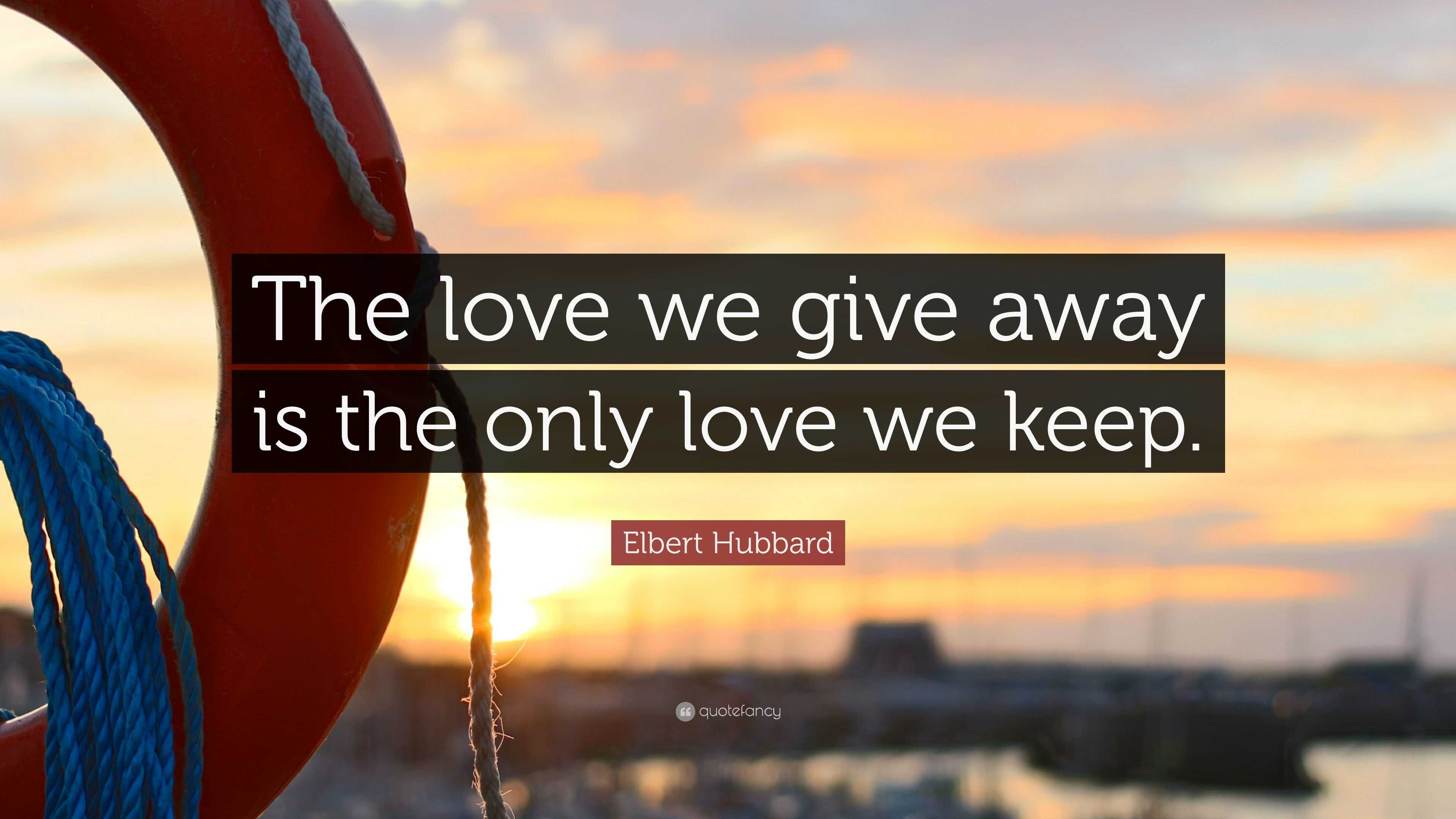 Elbert Hubbard Quote: “The love we give away is the only love we keep.”