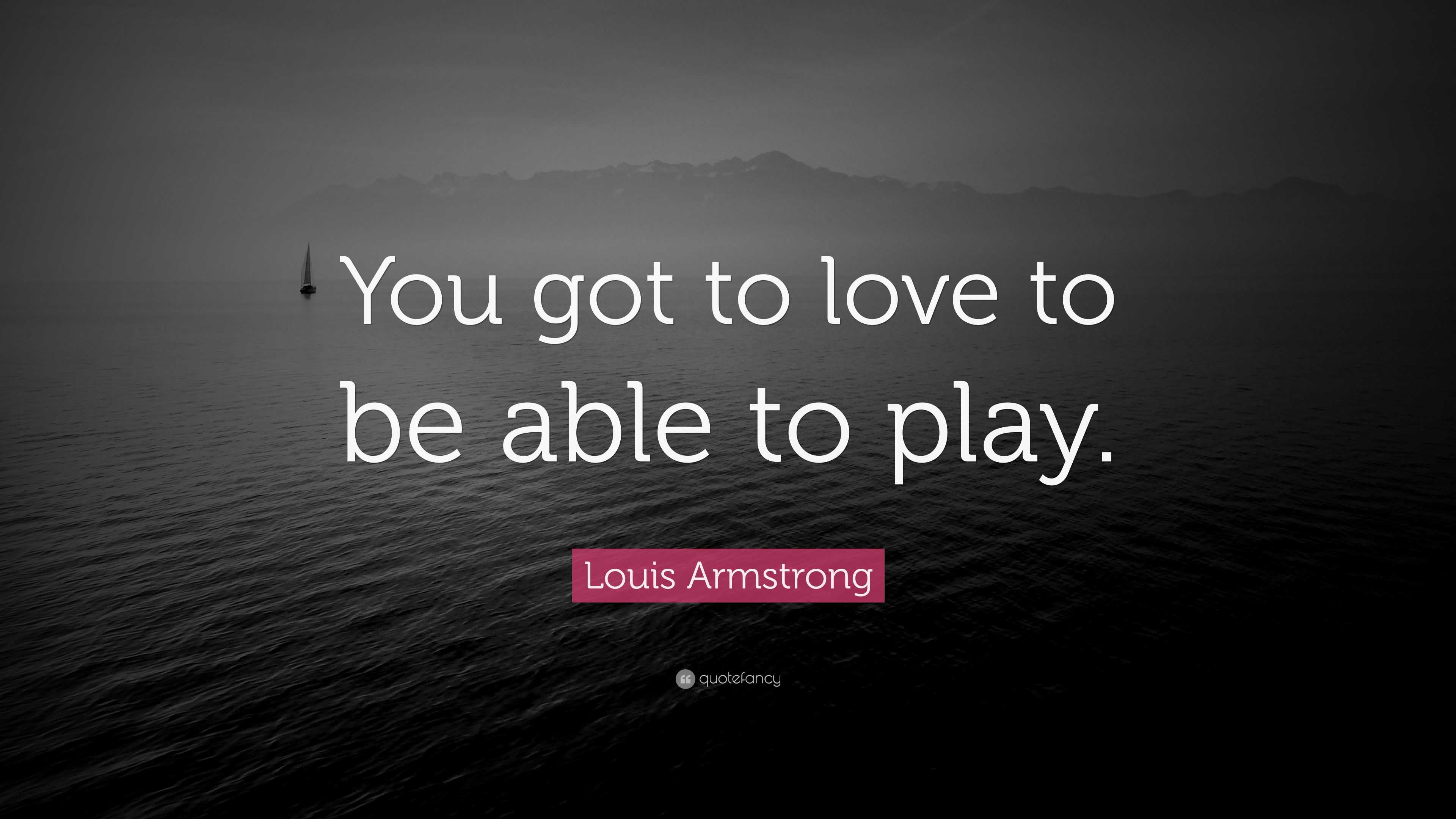 Louis Armstrong Quote: “You got to love to be able to play.”