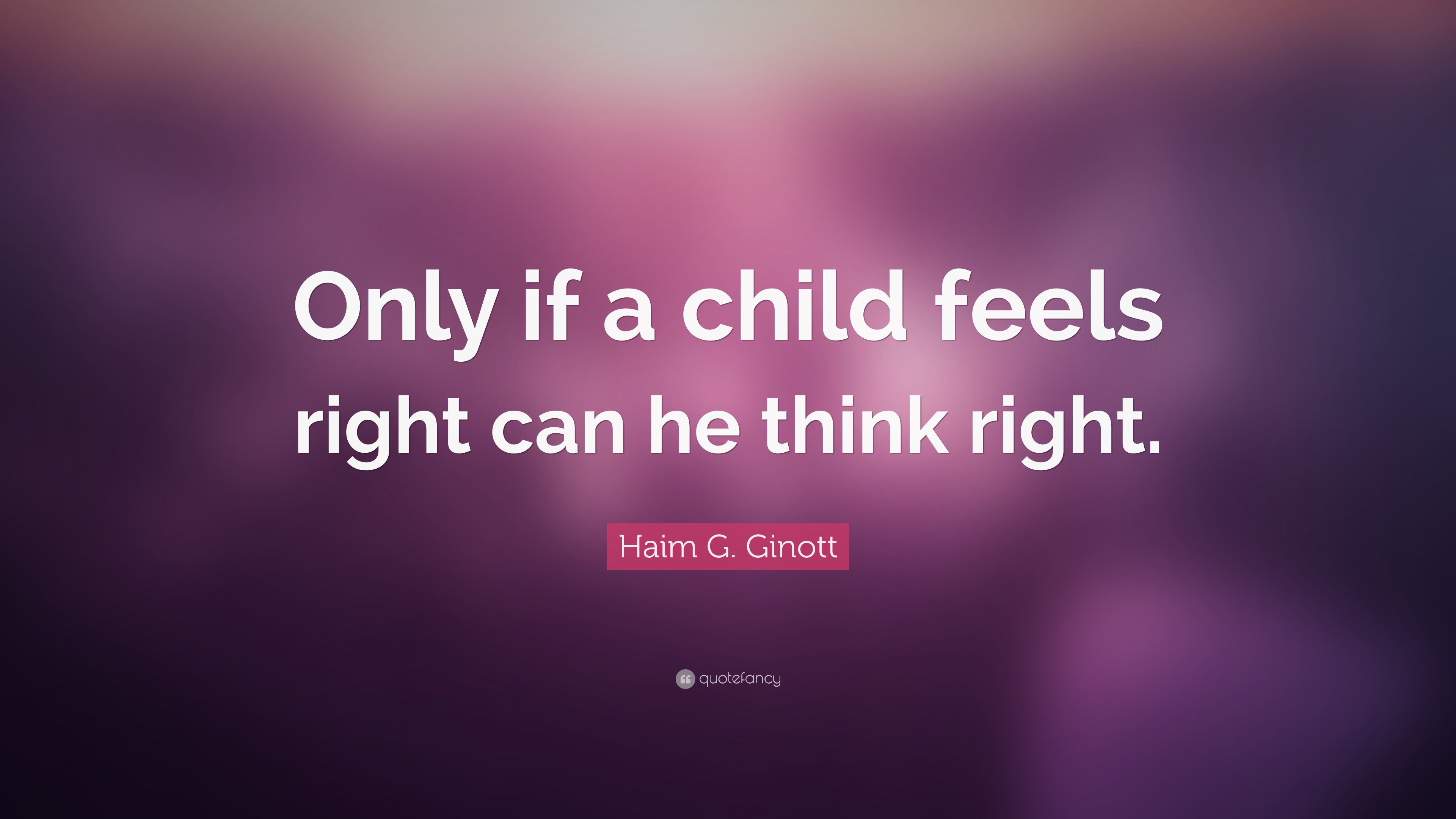 Haim G. Ginott Quote: “Only if a child feels right can he think right.”